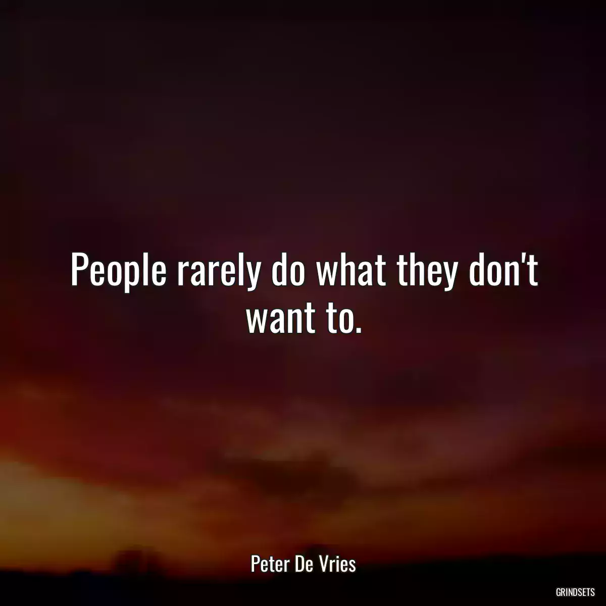 People rarely do what they don\'t want to.