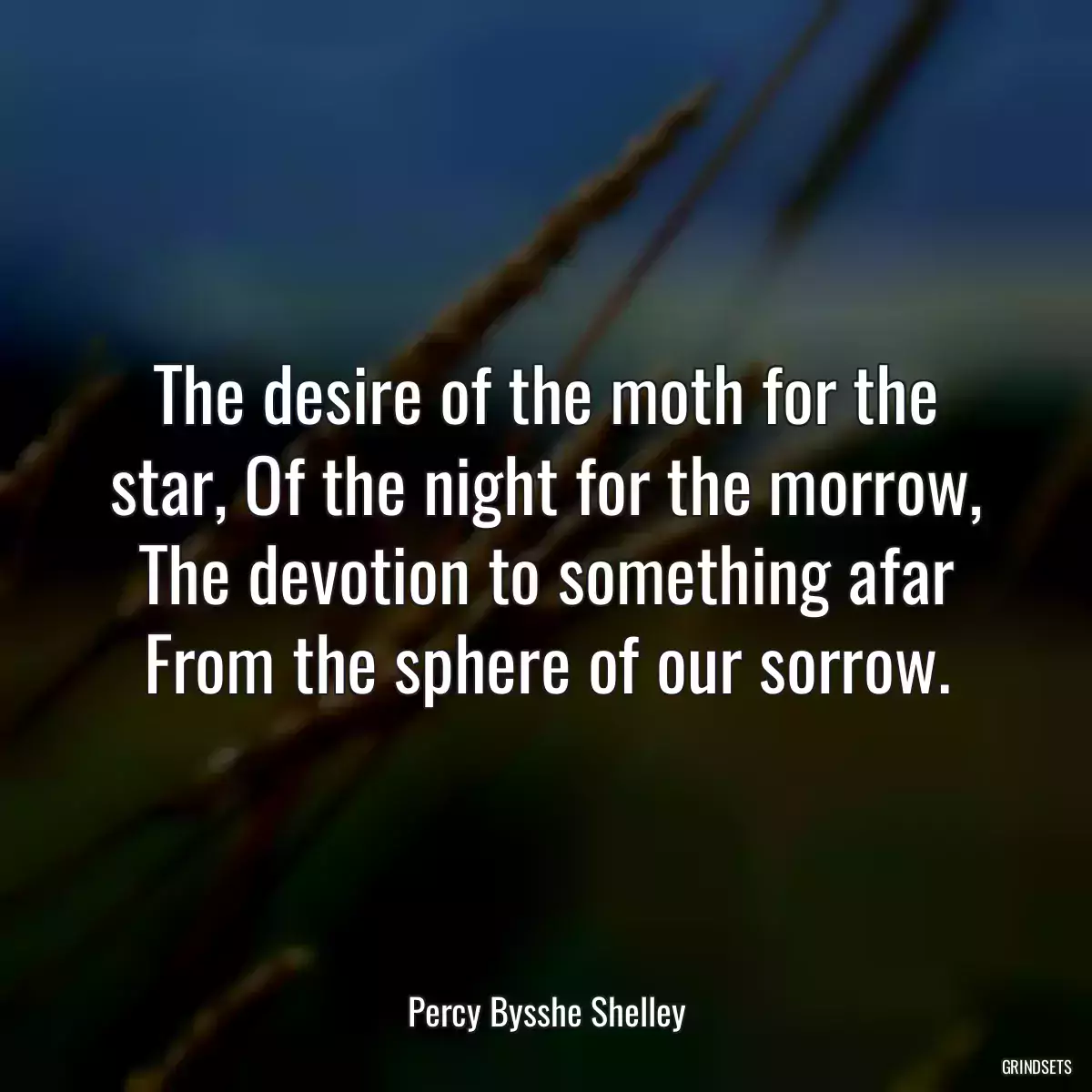 The desire of the moth for the star, Of the night for the morrow, The devotion to something afar From the sphere of our sorrow.