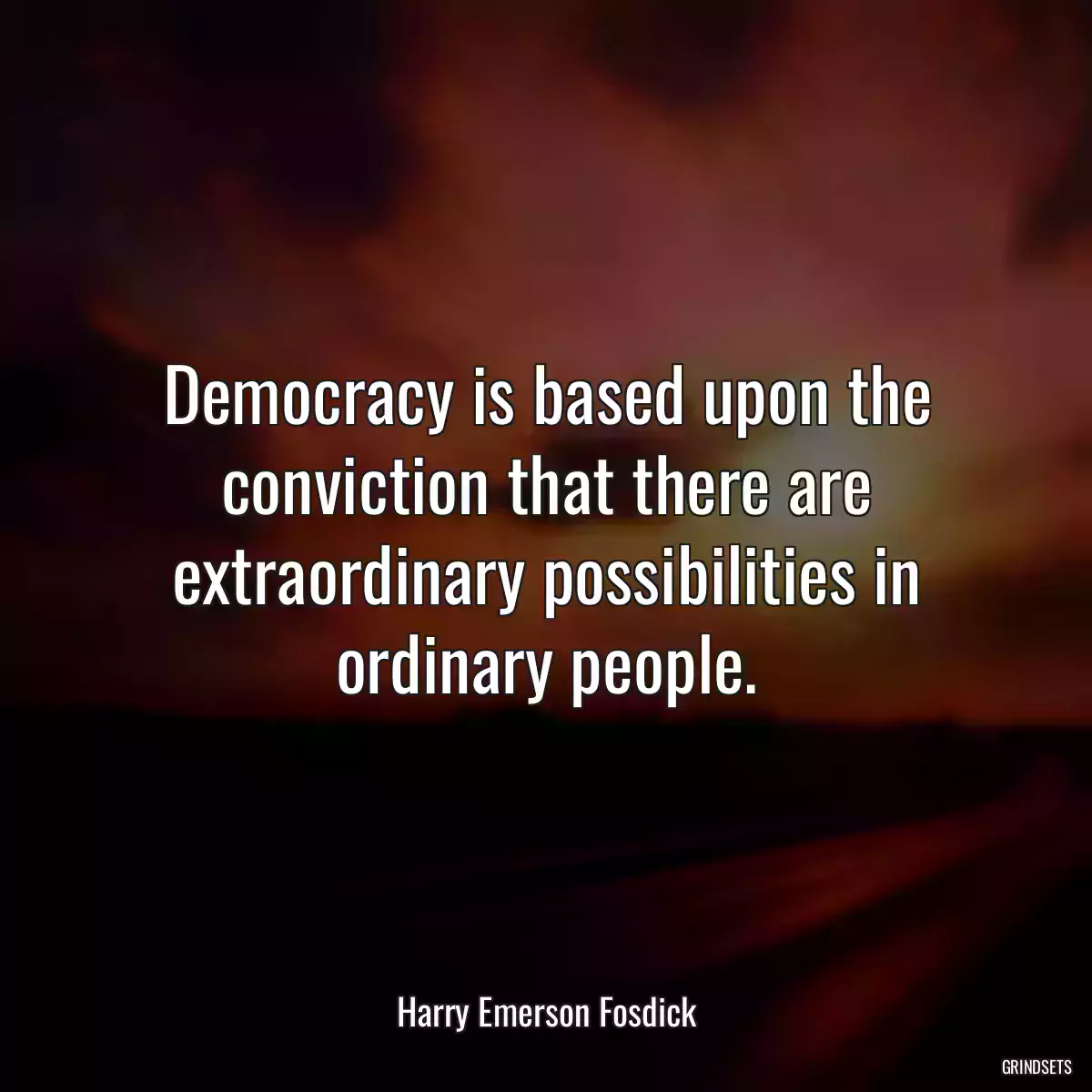 Democracy is based upon the conviction that there are extraordinary possibilities in ordinary people.