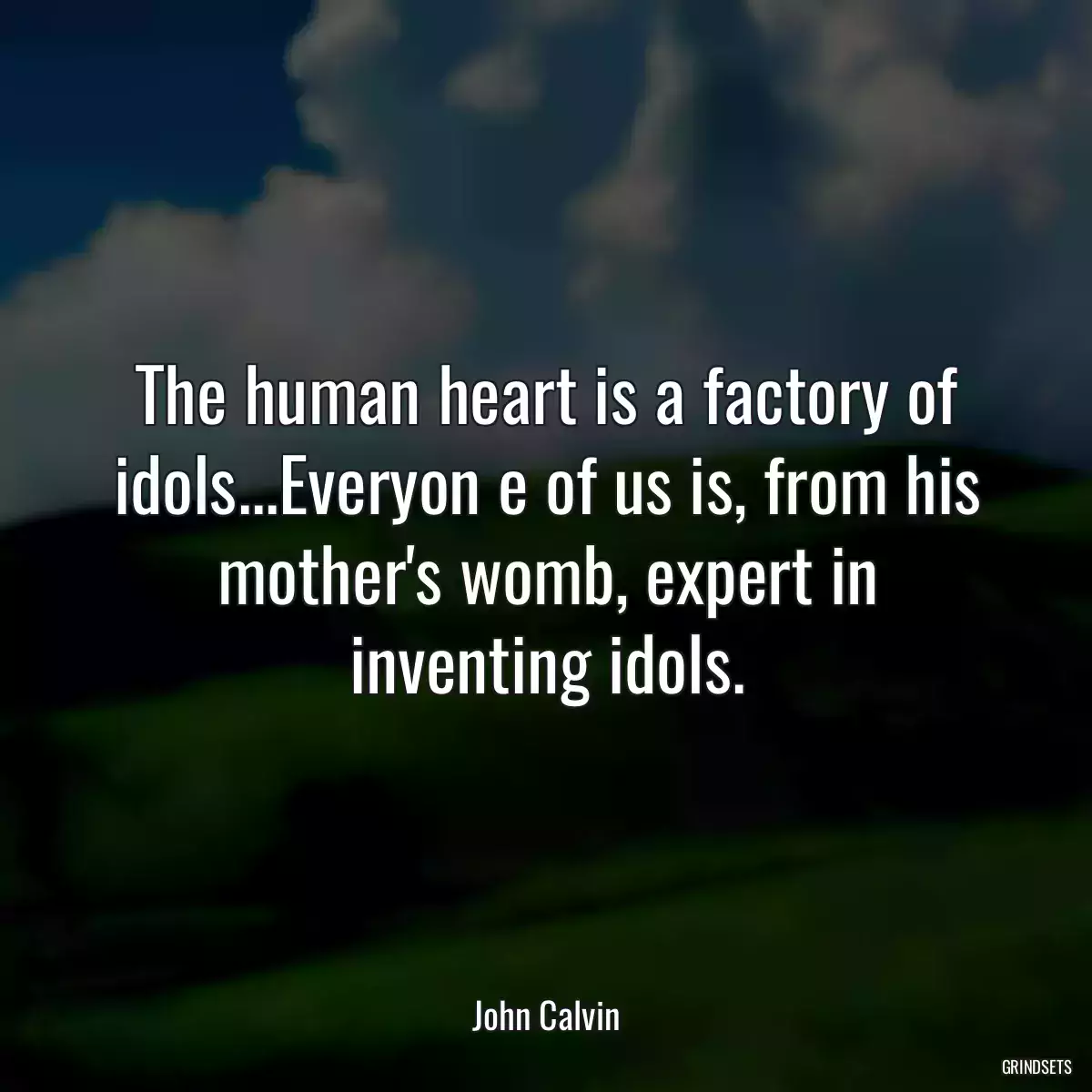 The human heart is a factory of idols...Everyon e of us is, from his mother\'s womb, expert in inventing idols.