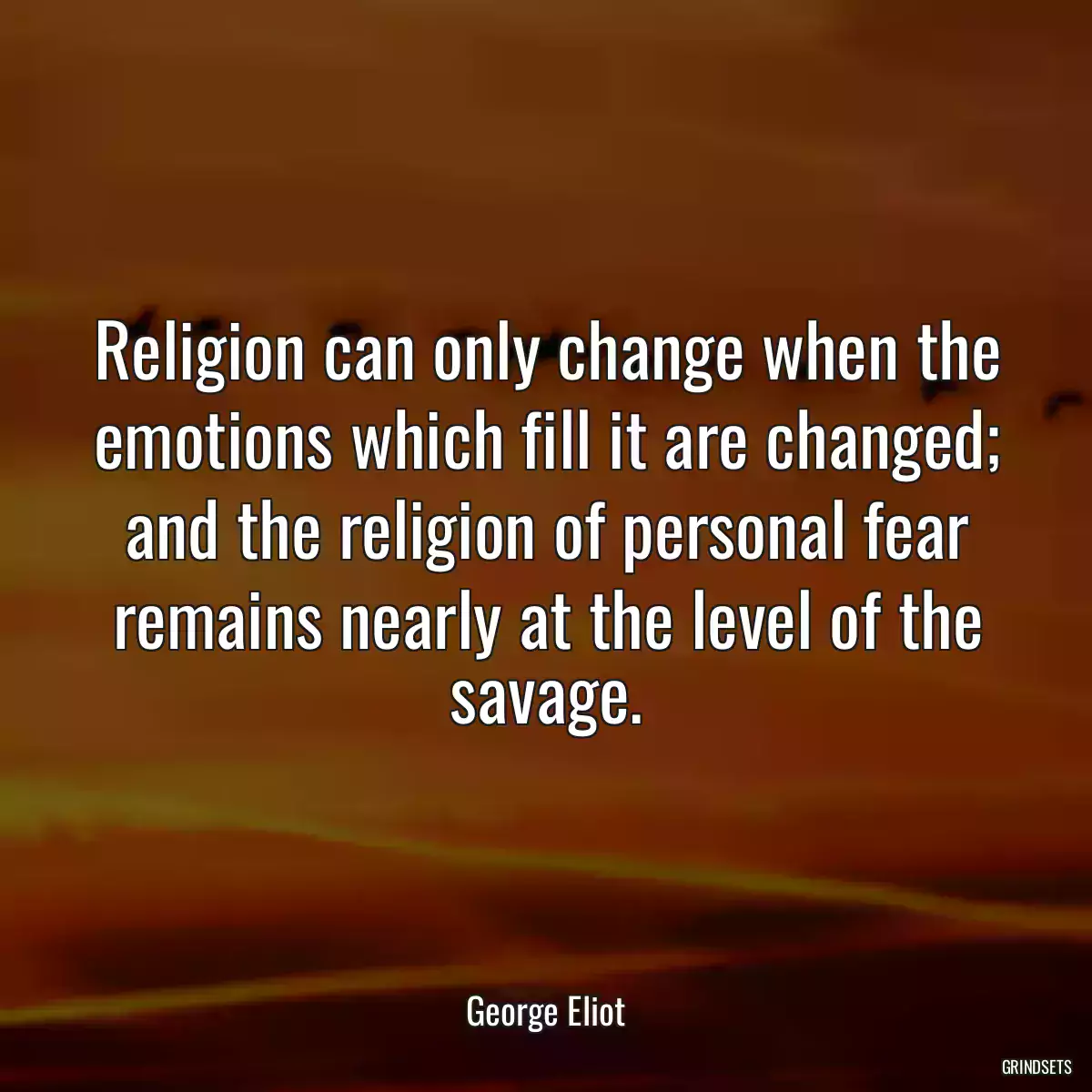 Religion can only change when the emotions which fill it are changed; and the religion of personal fear remains nearly at the level of the savage.