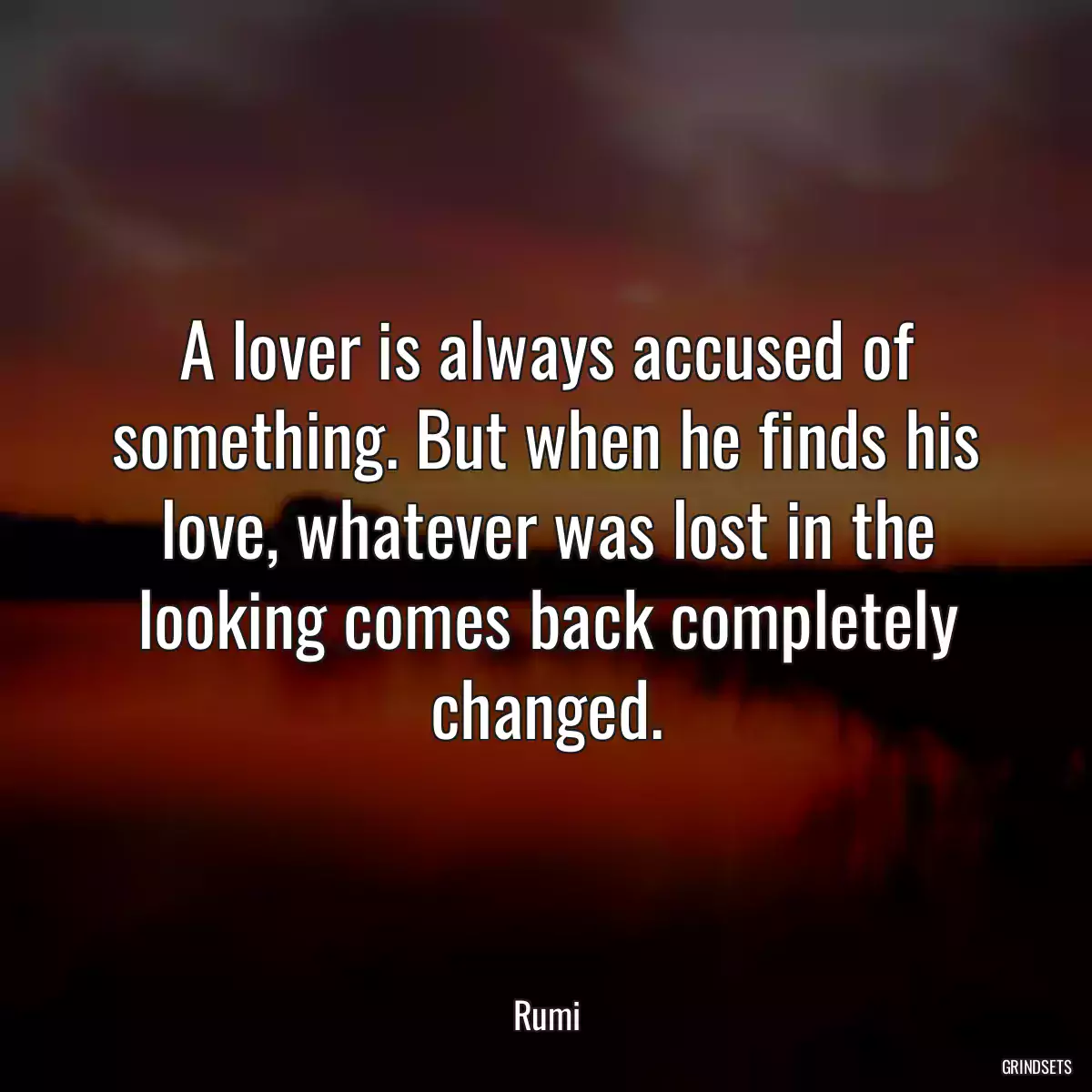 A lover is always accused of something. But when he finds his love, whatever was lost in the looking comes back completely changed.