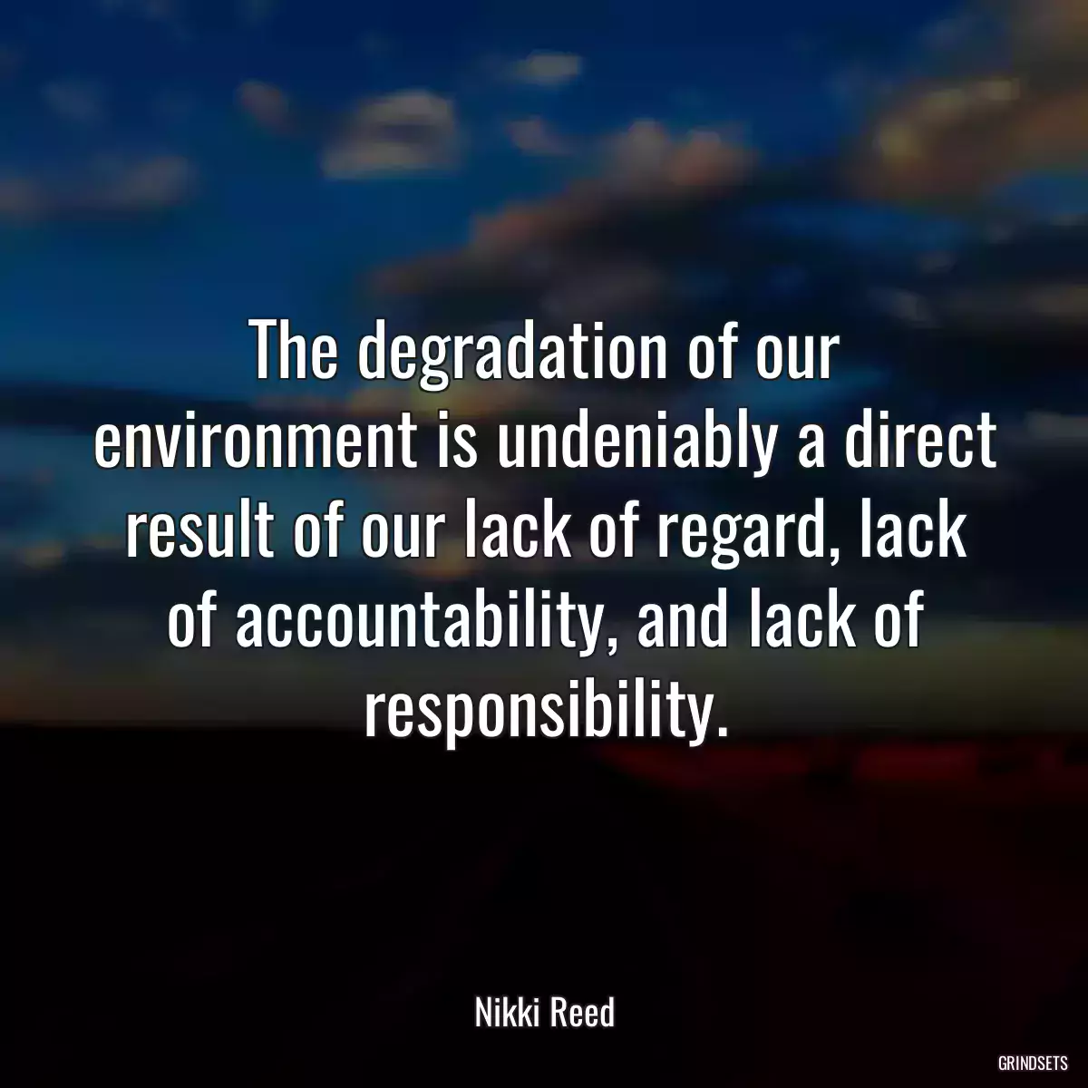 The degradation of our environment is undeniably a direct result of our lack of regard, lack of accountability, and lack of responsibility.