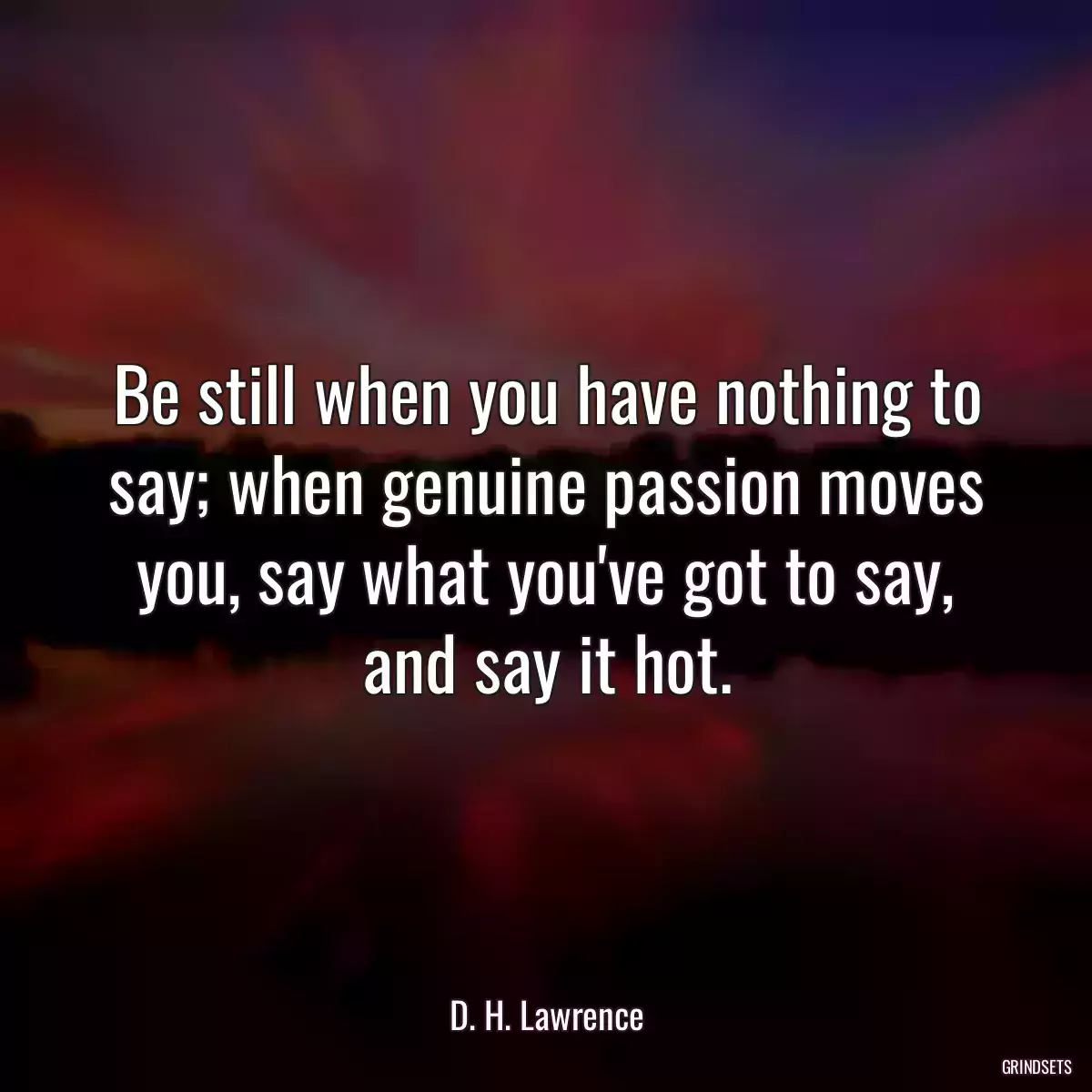 Be still when you have nothing to say; when genuine passion moves you, say what you\'ve got to say, and say it hot.