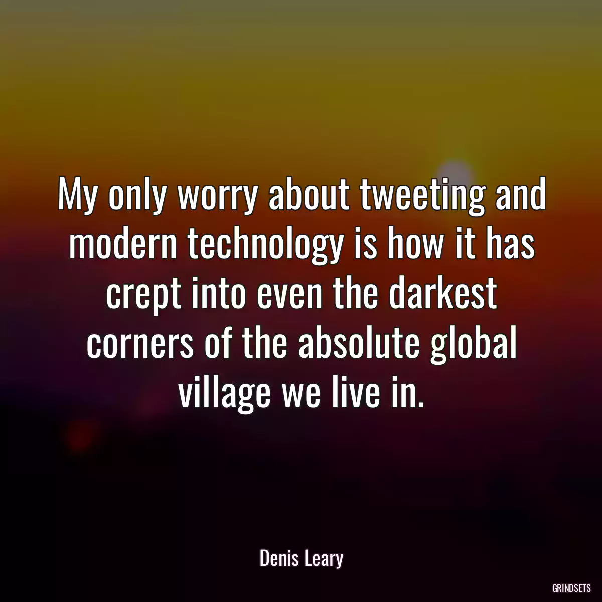 My only worry about tweeting and modern technology is how it has crept into even the darkest corners of the absolute global village we live in.