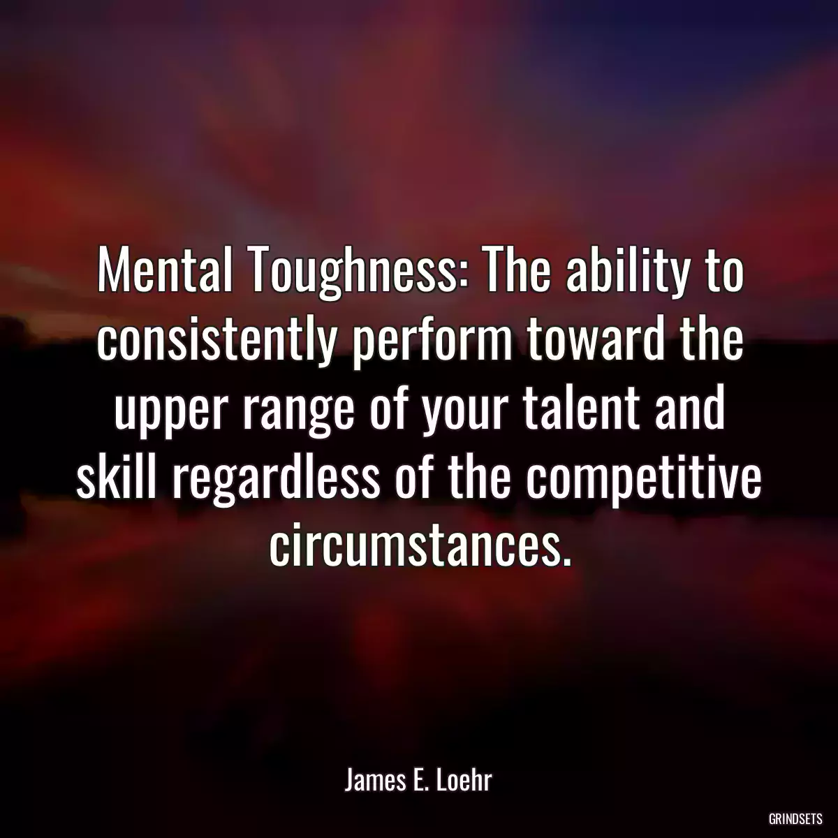 Mental Toughness: The ability to consistently perform toward the upper range of your talent and skill regardless of the competitive circumstances.