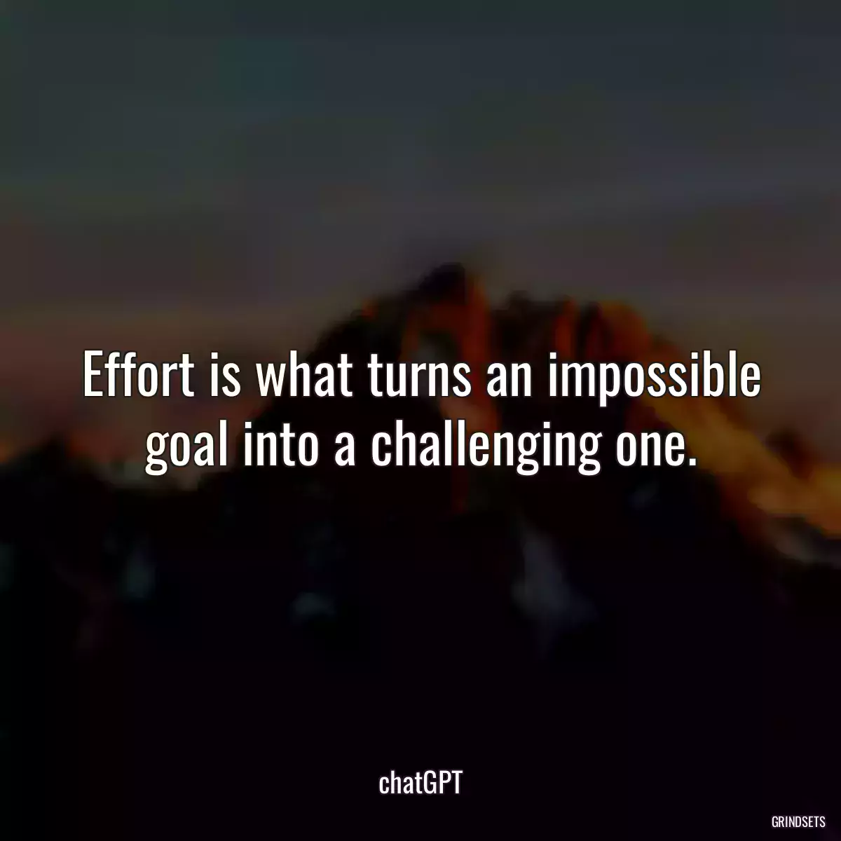 Effort is what turns an impossible goal into a challenging one.