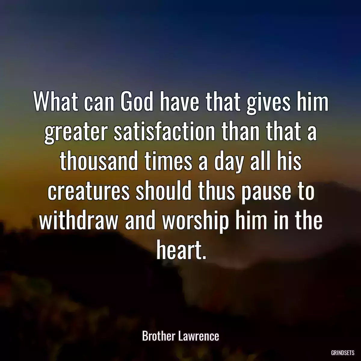 What can God have that gives him greater satisfaction than that a thousand times a day all his creatures should thus pause to withdraw and worship him in the heart.