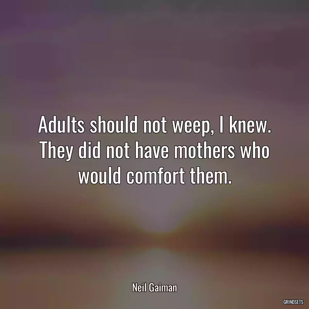 Adults should not weep, I knew. They did not have mothers who would comfort them.