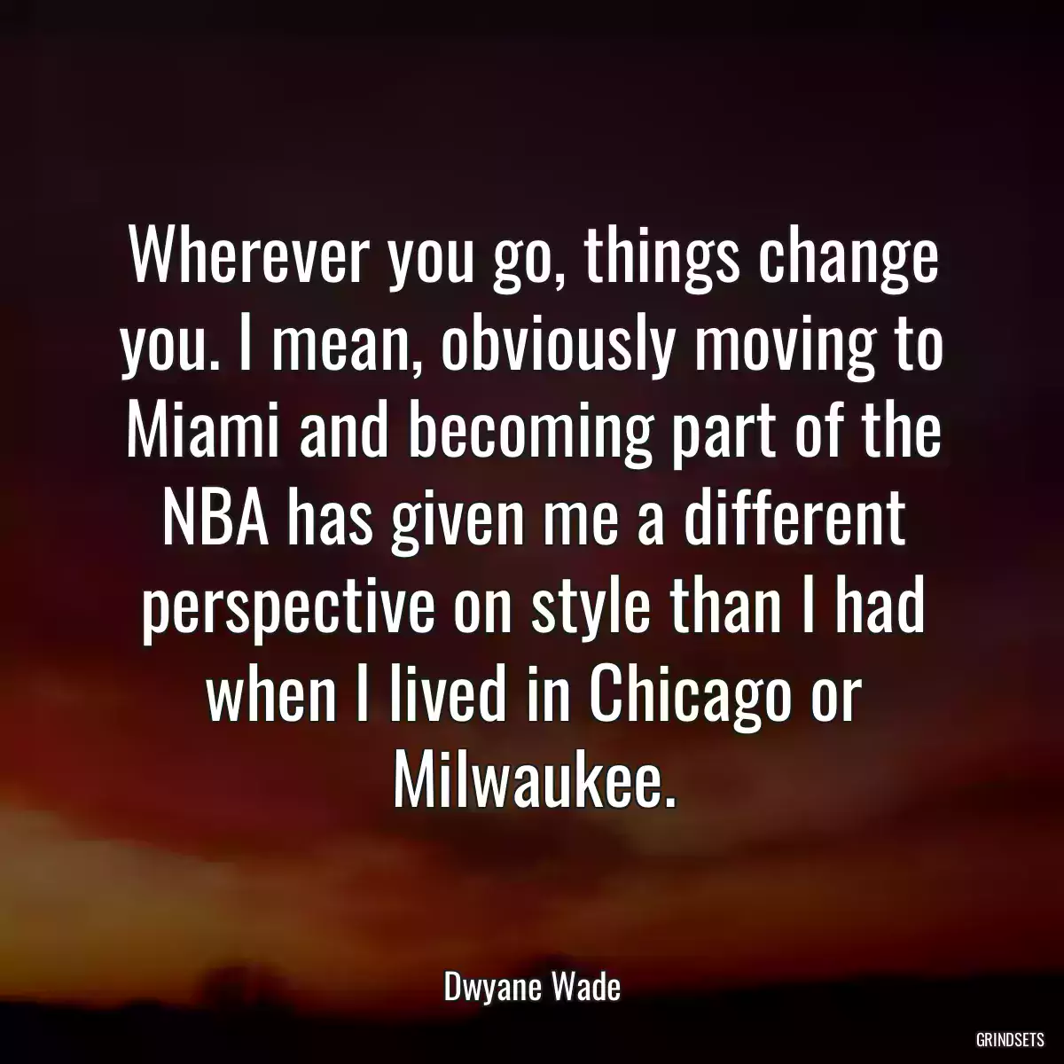 Wherever you go, things change you. I mean, obviously moving to Miami and becoming part of the NBA has given me a different perspective on style than I had when I lived in Chicago or Milwaukee.