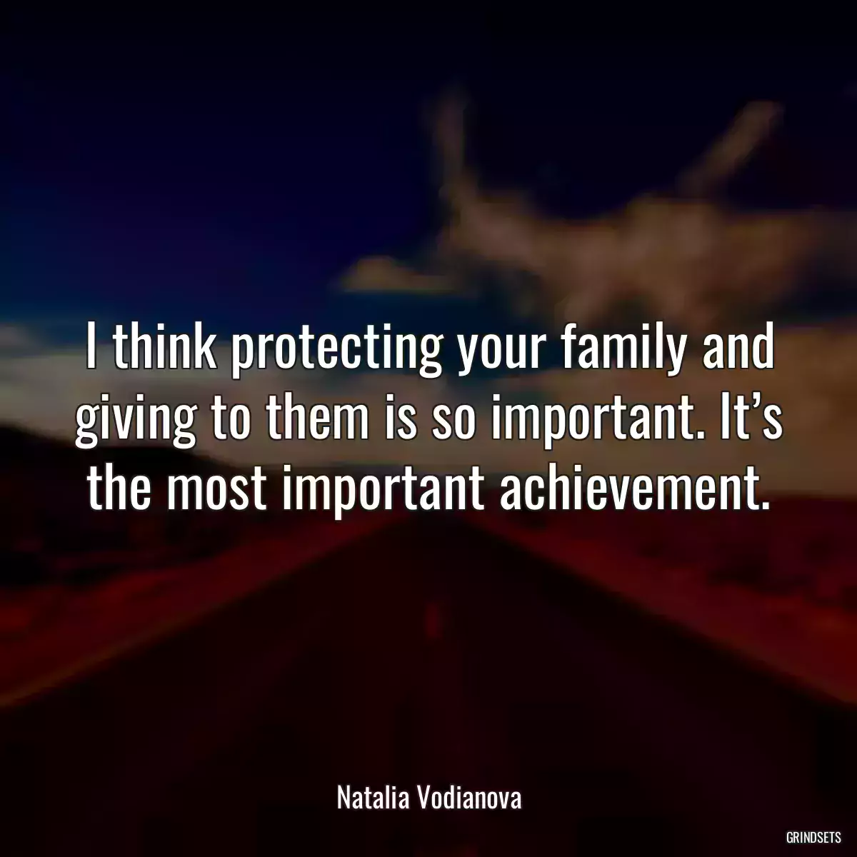 I think protecting your family and giving to them is so important. It’s the most important achievement.