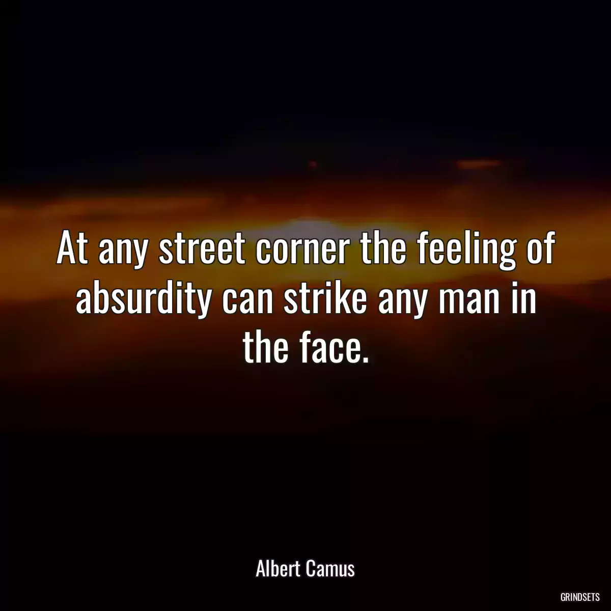 At any street corner the feeling of absurdity can strike any man in the face.