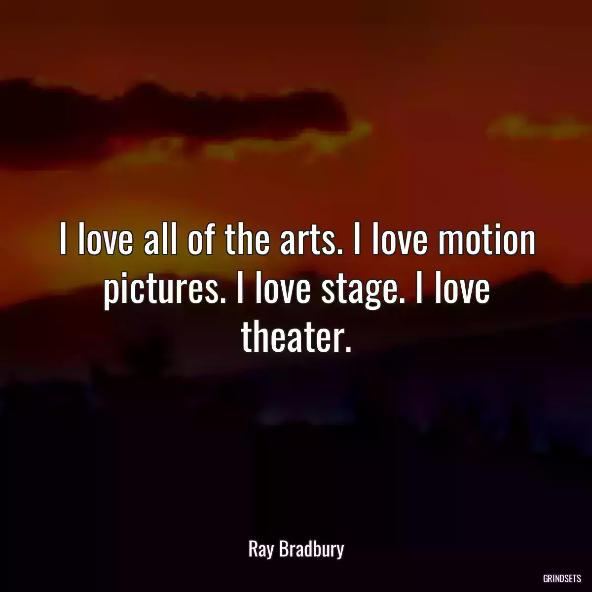 I love all of the arts. I love motion pictures. I love stage. I love theater.