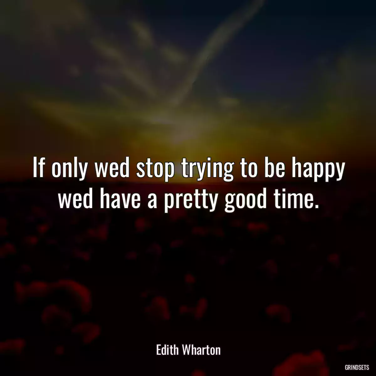 If only wed stop trying to be happy wed have a pretty good time.