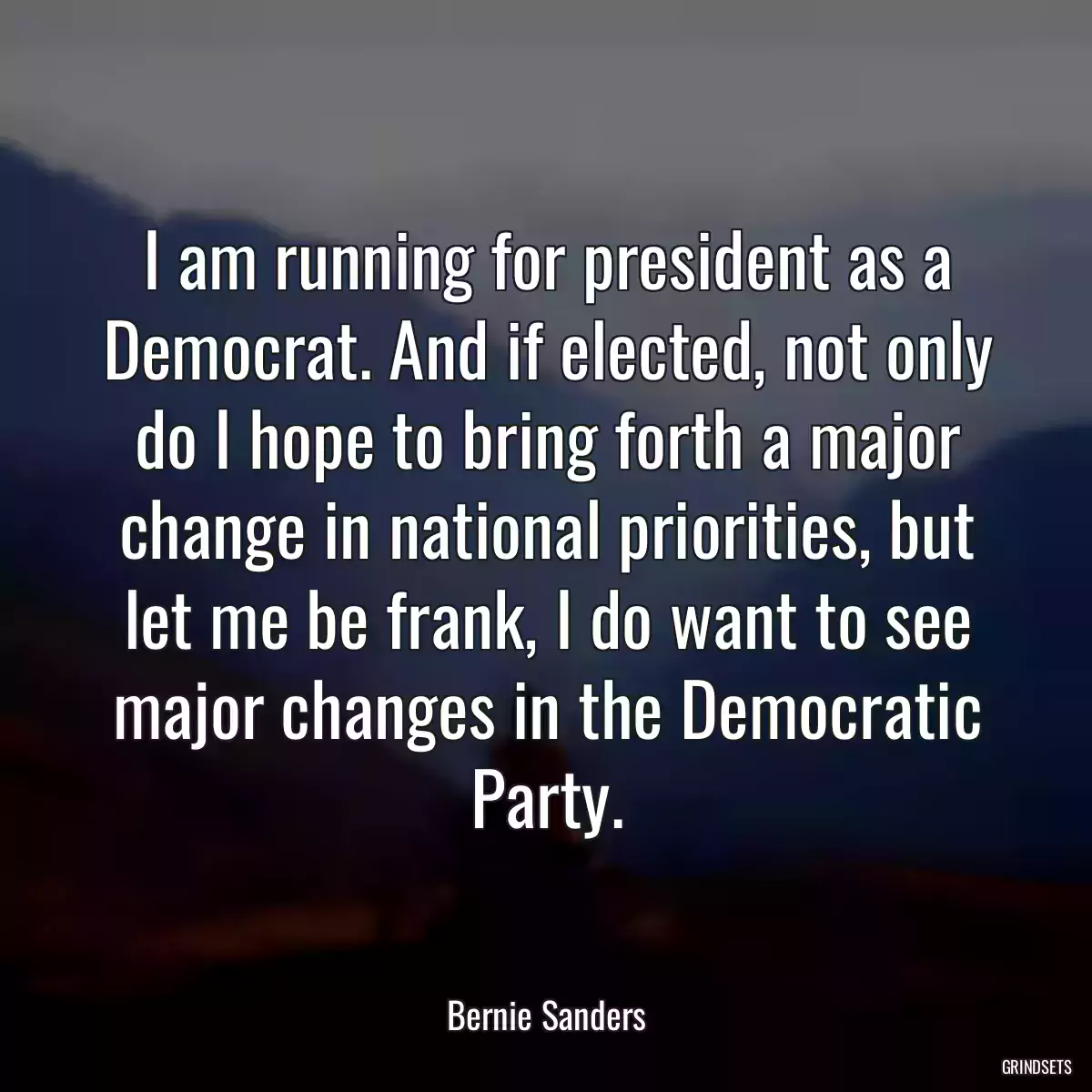 I am running for president as a Democrat. And if elected, not only do I hope to bring forth a major change in national priorities, but let me be frank, I do want to see major changes in the Democratic Party.