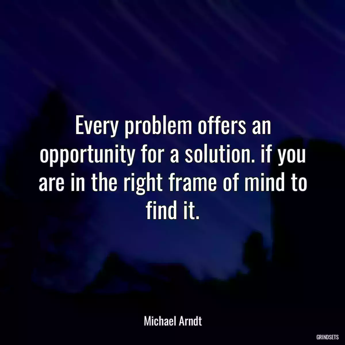 Every problem offers an opportunity for a solution. if you are in the right frame of mind to find it.