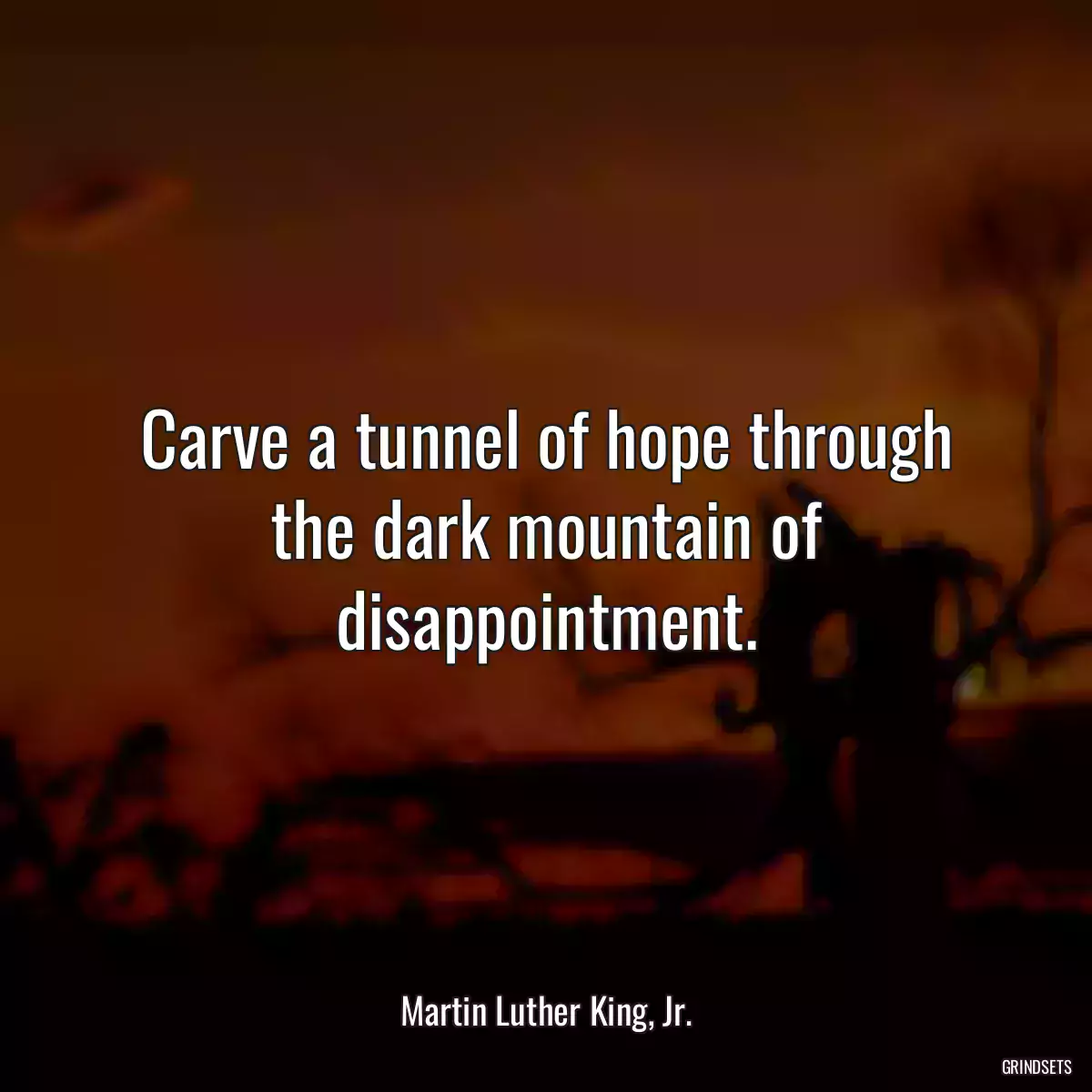 Carve a tunnel of hope through the dark mountain of disappointment.