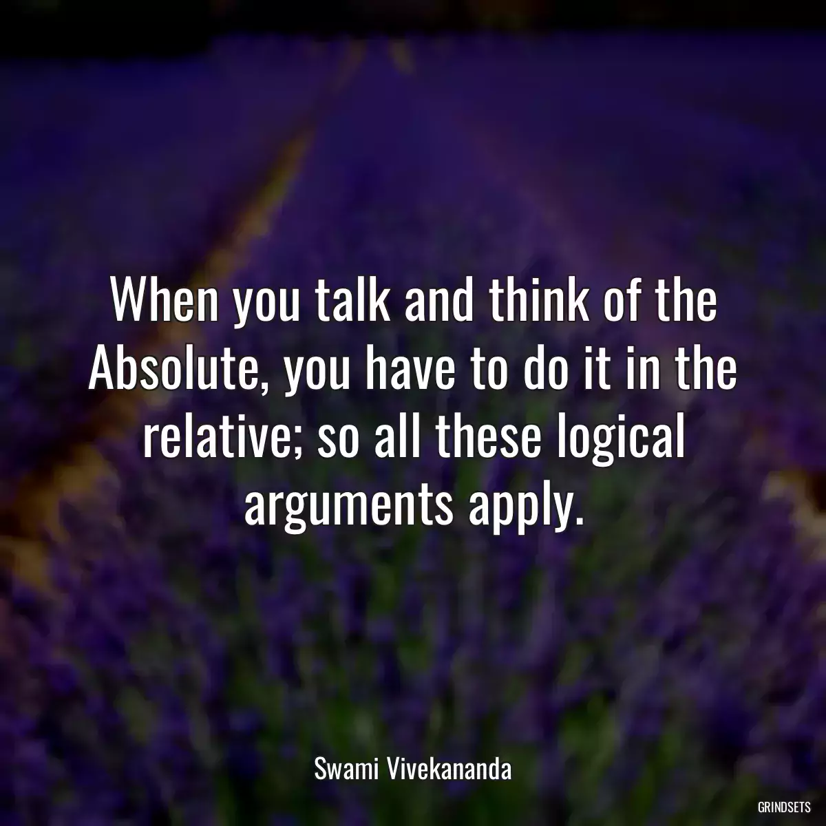 When you talk and think of the Absolute, you have to do it in the relative; so all these logical arguments apply.