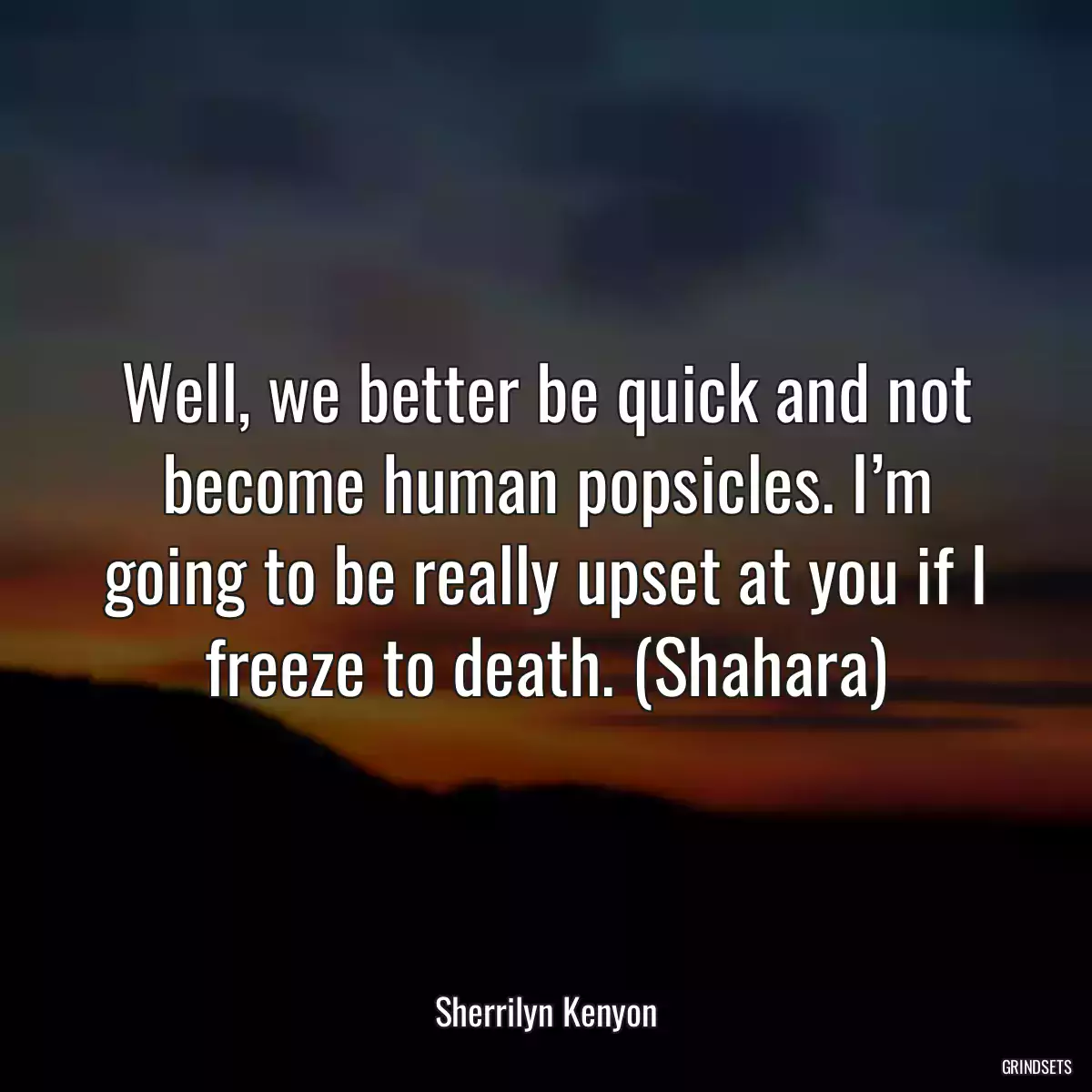 Well, we better be quick and not become human popsicles. I’m going to be really upset at you if I freeze to death. (Shahara)