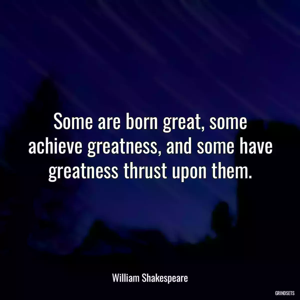 Some are born great, some achieve greatness, and some have greatness thrust upon them.