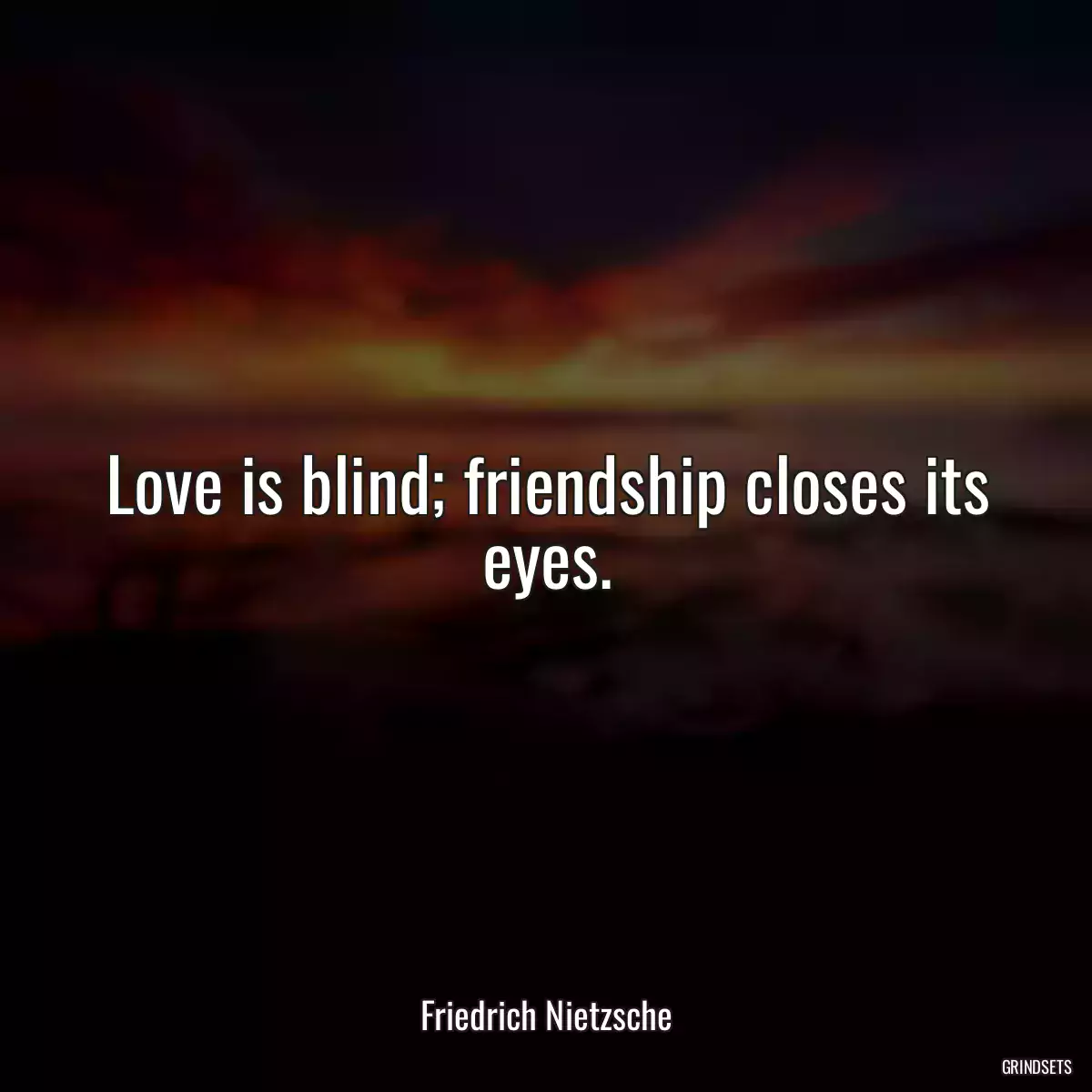 Love is blind; friendship closes its eyes.