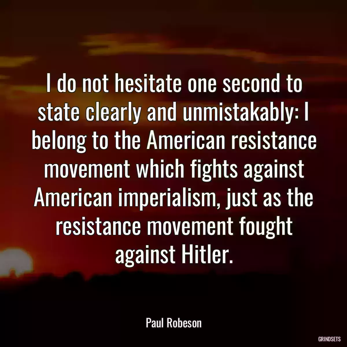 I do not hesitate one second to state clearly and unmistakably: I belong to the American resistance movement which fights against American imperialism, just as the resistance movement fought against Hitler.