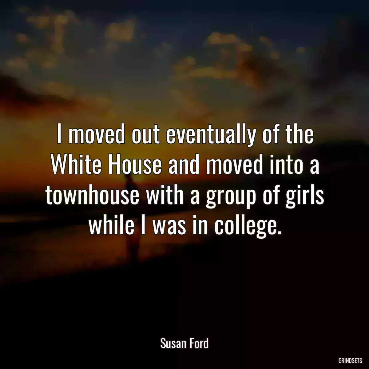 I moved out eventually of the White House and moved into a townhouse with a group of girls while I was in college.