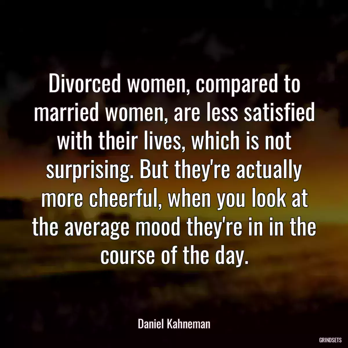 Divorced women, compared to married women, are less satisfied with their lives, which is not surprising. But they\'re actually more cheerful, when you look at the average mood they\'re in in the course of the day.