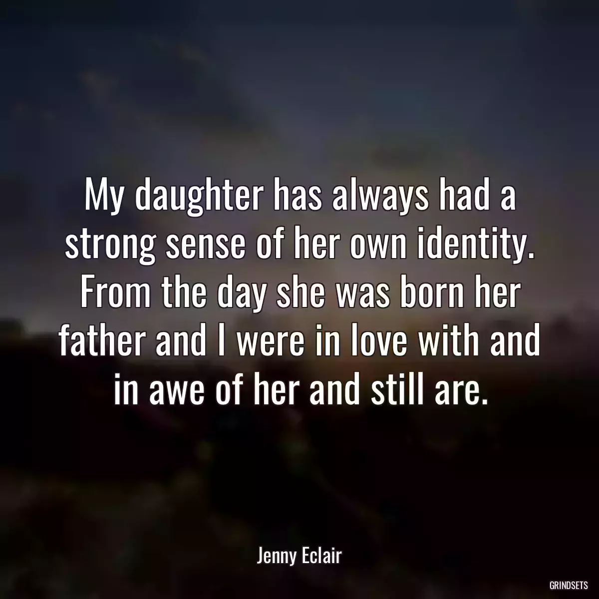 My daughter has always had a strong sense of her own identity. From the day she was born her father and I were in love with and in awe of her and still are.