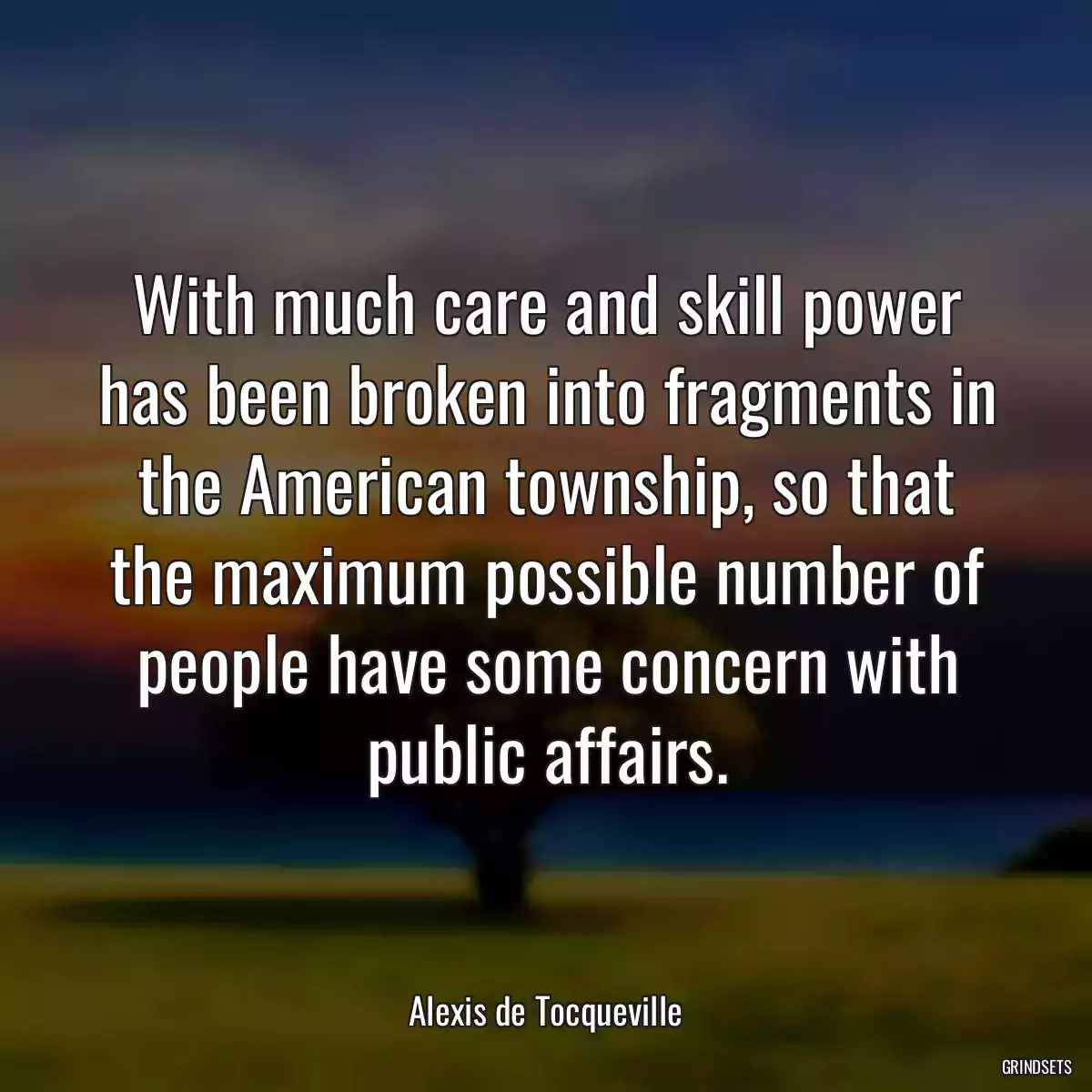 With much care and skill power has been broken into fragments in the American township, so that the maximum possible number of people have some concern with public affairs.