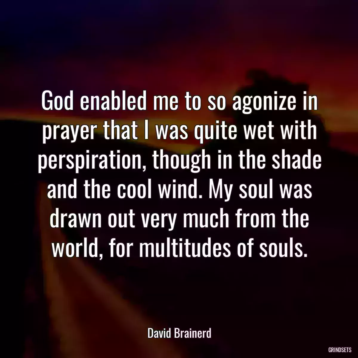 God enabled me to so agonize in prayer that I was quite wet with perspiration, though in the shade and the cool wind. My soul was drawn out very much from the world, for multitudes of souls.