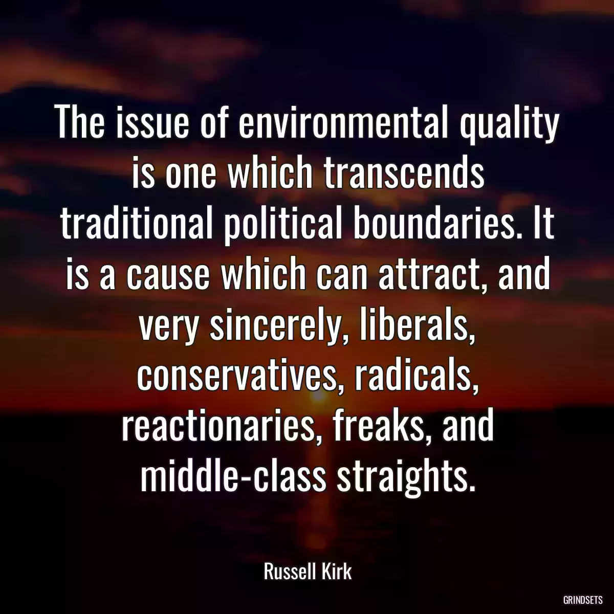 The issue of environmental quality is one which transcends traditional political boundaries. It is a cause which can attract, and very sincerely, liberals, conservatives, radicals, reactionaries, freaks, and middle-class straights.