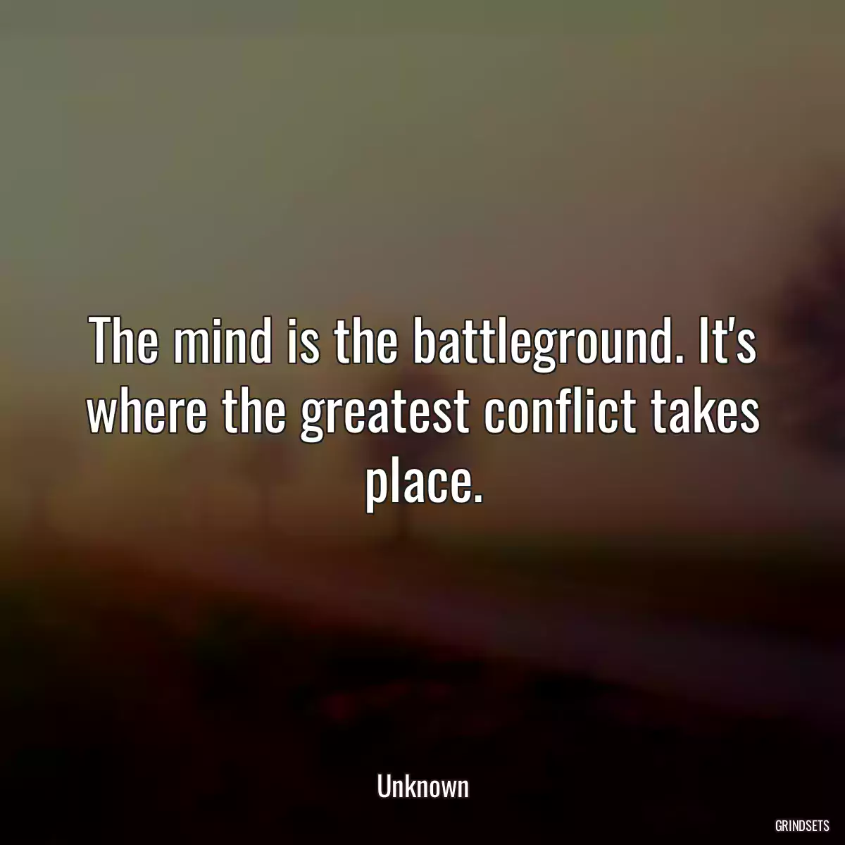 The mind is the battleground. It\'s where the greatest conflict takes place.