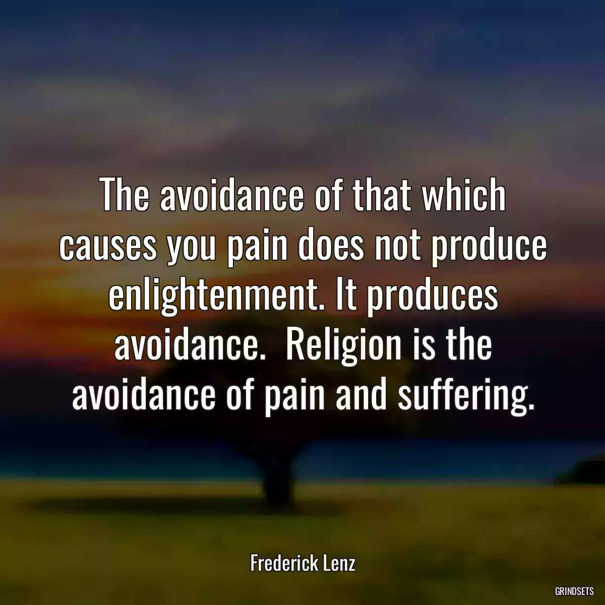 The avoidance of that which causes you pain does not produce enlightenment. It produces avoidance.  Religion is the avoidance of pain and suffering.