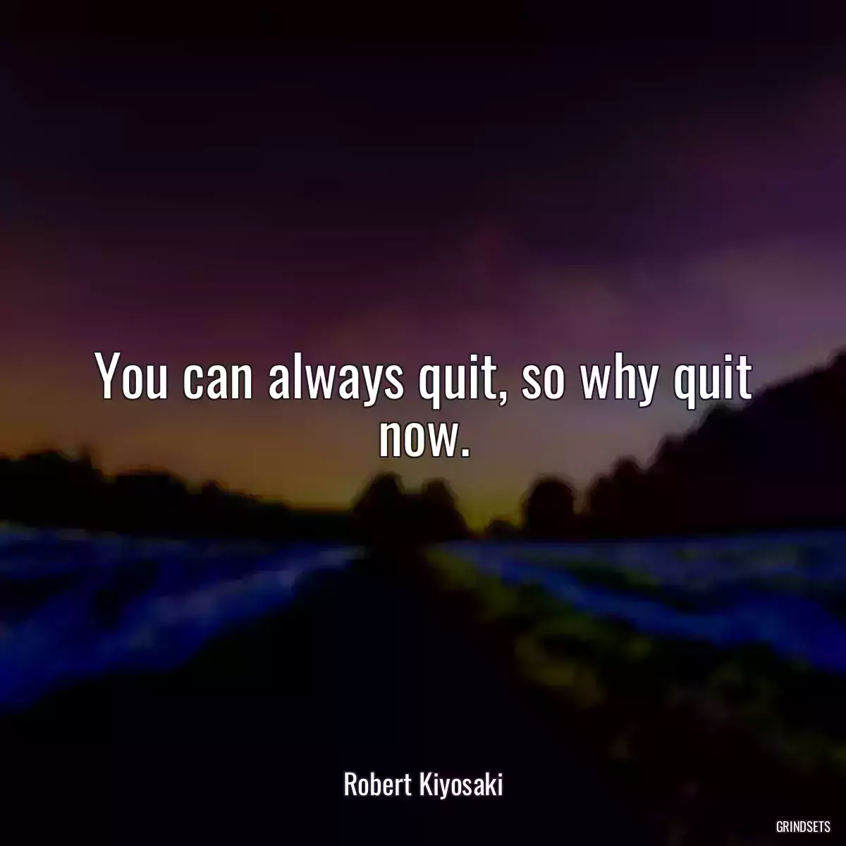 You can always quit, so why quit now.