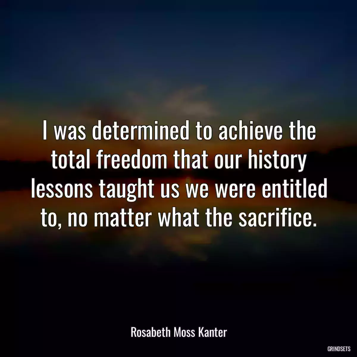 I was determined to achieve the total freedom that our history lessons taught us we were entitled to, no matter what the sacrifice.