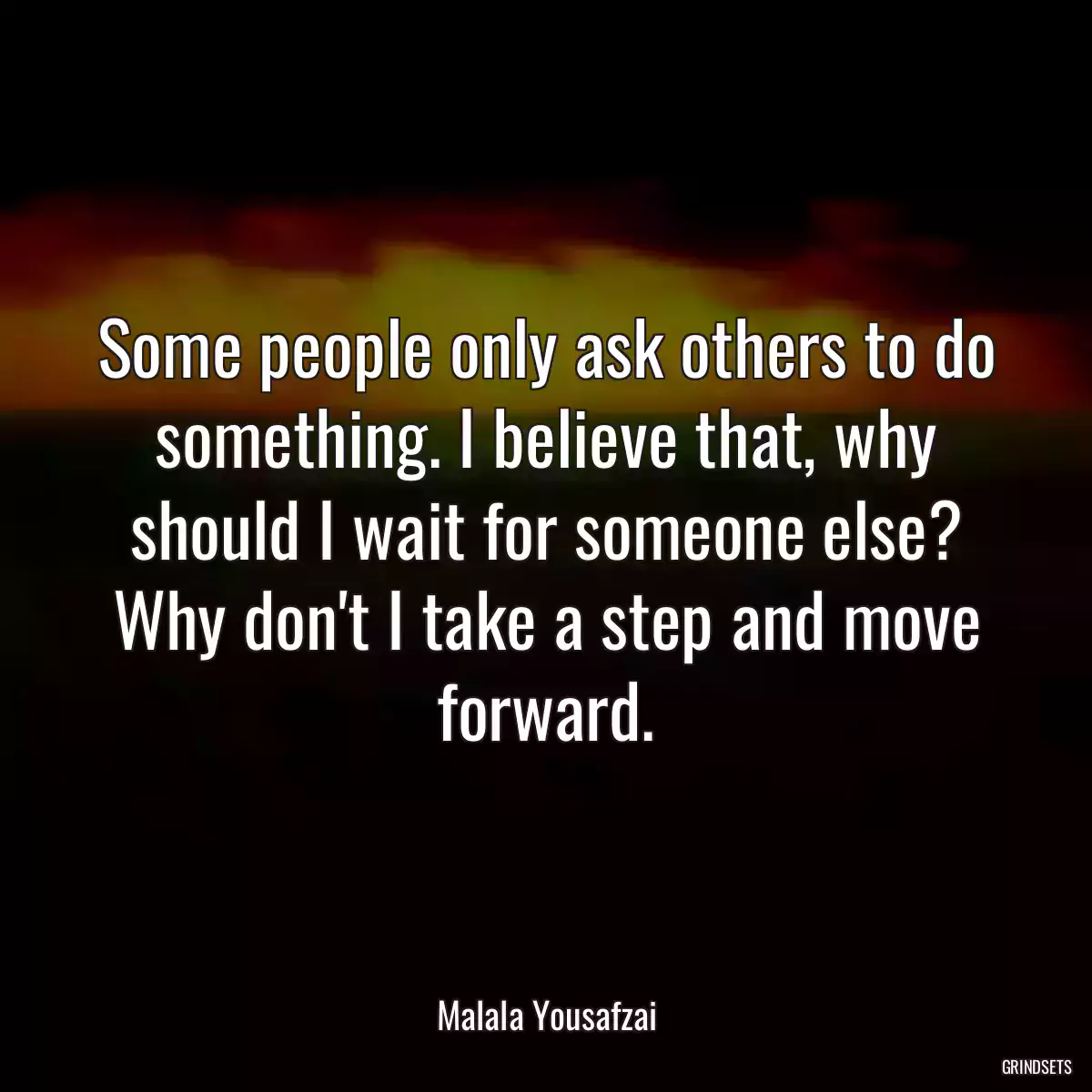 Some people only ask others to do something. I believe that, why should I wait for someone else? Why don\'t I take a step and move forward.