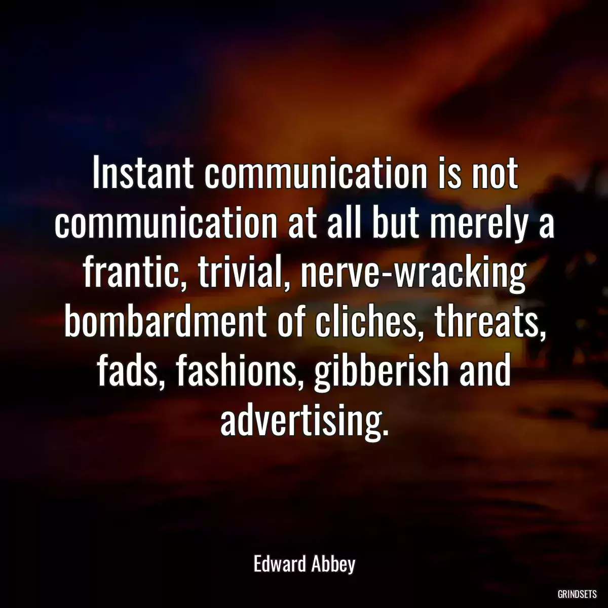 Instant communication is not communication at all but merely a frantic, trivial, nerve-wracking bombardment of cliches, threats, fads, fashions, gibberish and advertising.