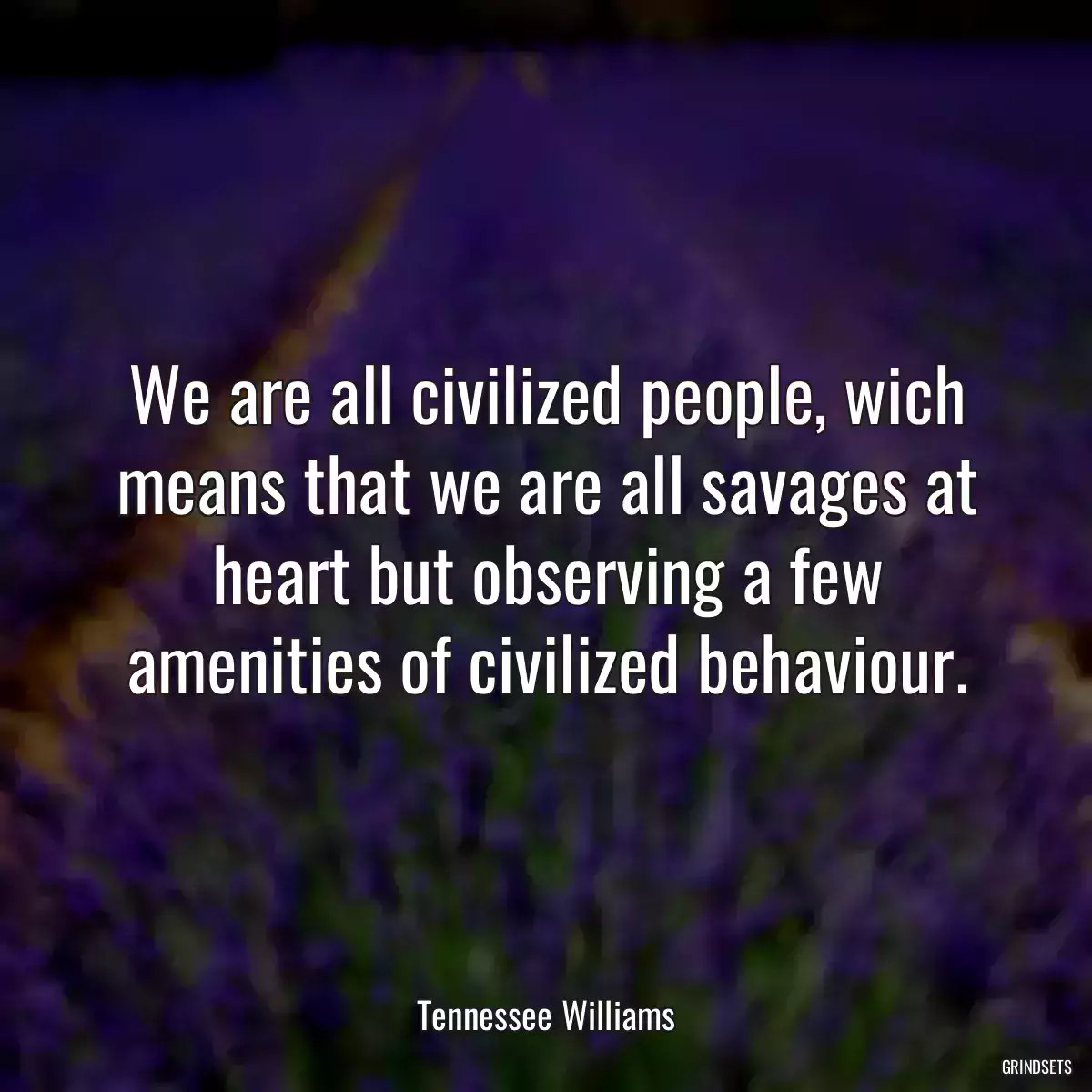 We are all civilized people, wich means that we are all savages at heart but observing a few amenities of civilized behaviour.