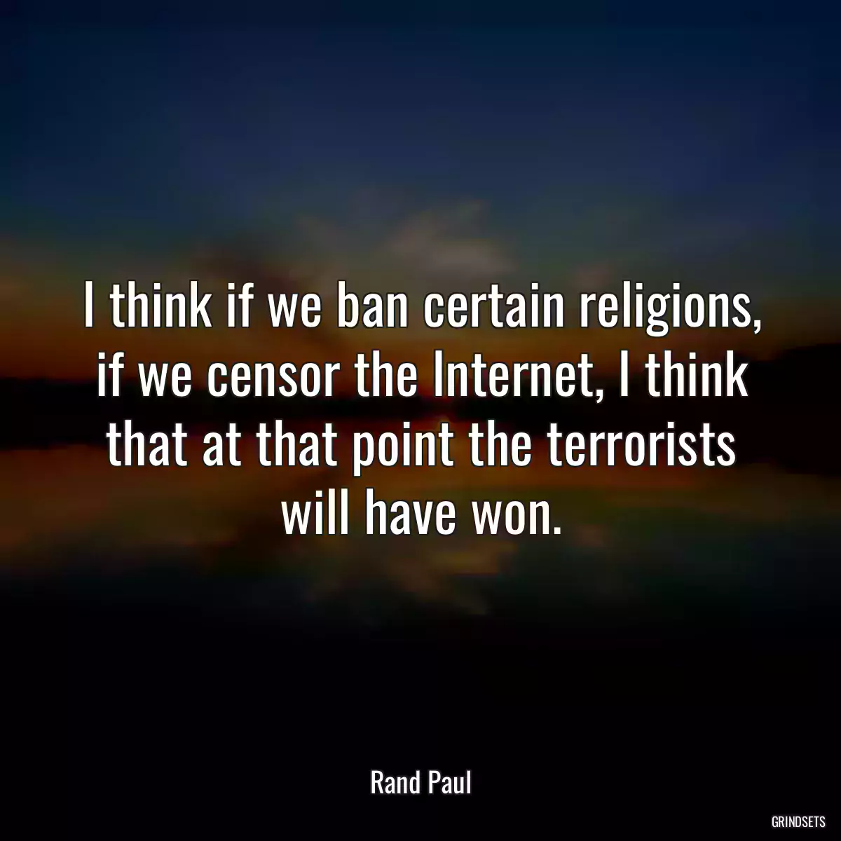 I think if we ban certain religions, if we censor the Internet, I think that at that point the terrorists will have won.