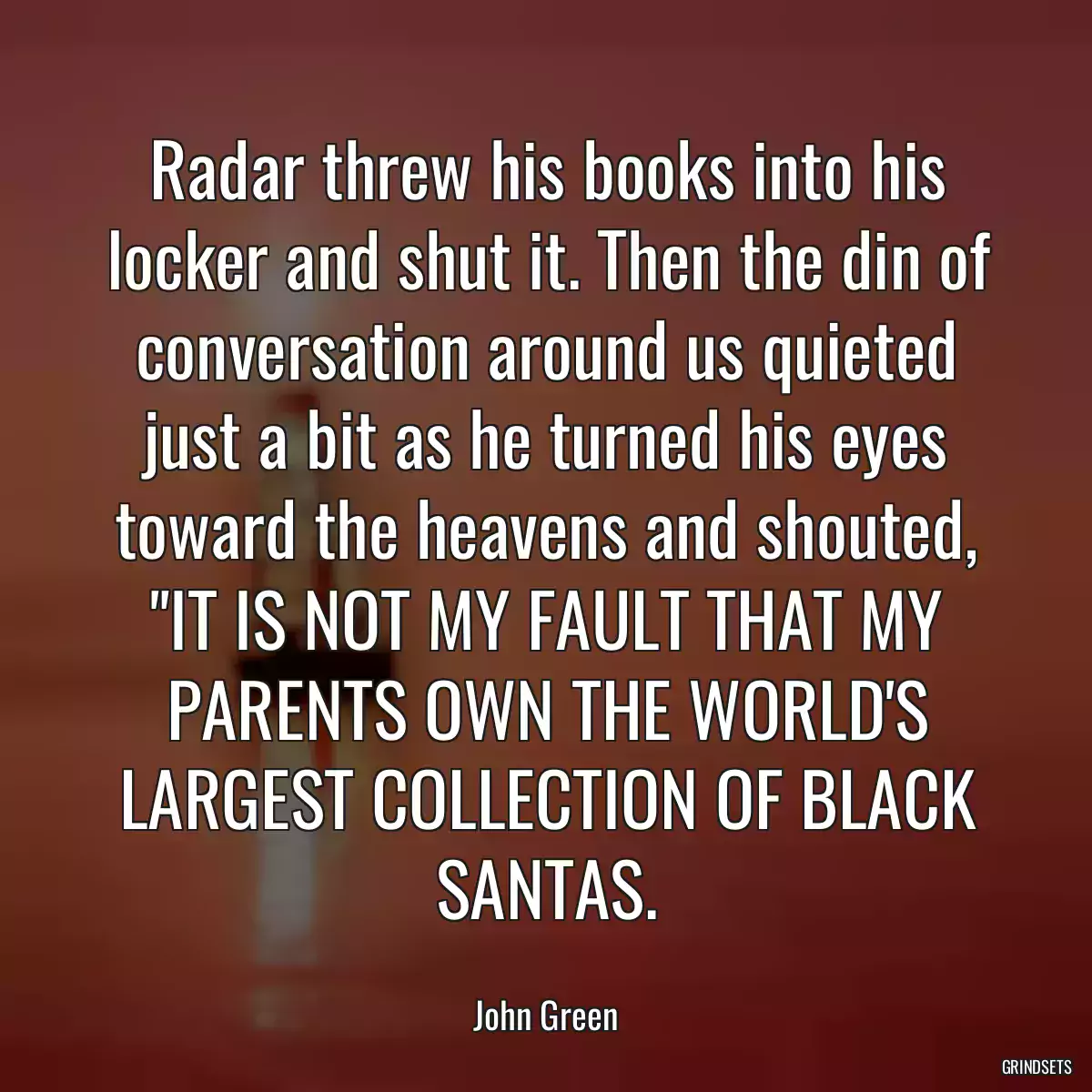 Radar threw his books into his locker and shut it. Then the din of conversation around us quieted just a bit as he turned his eyes toward the heavens and shouted, \