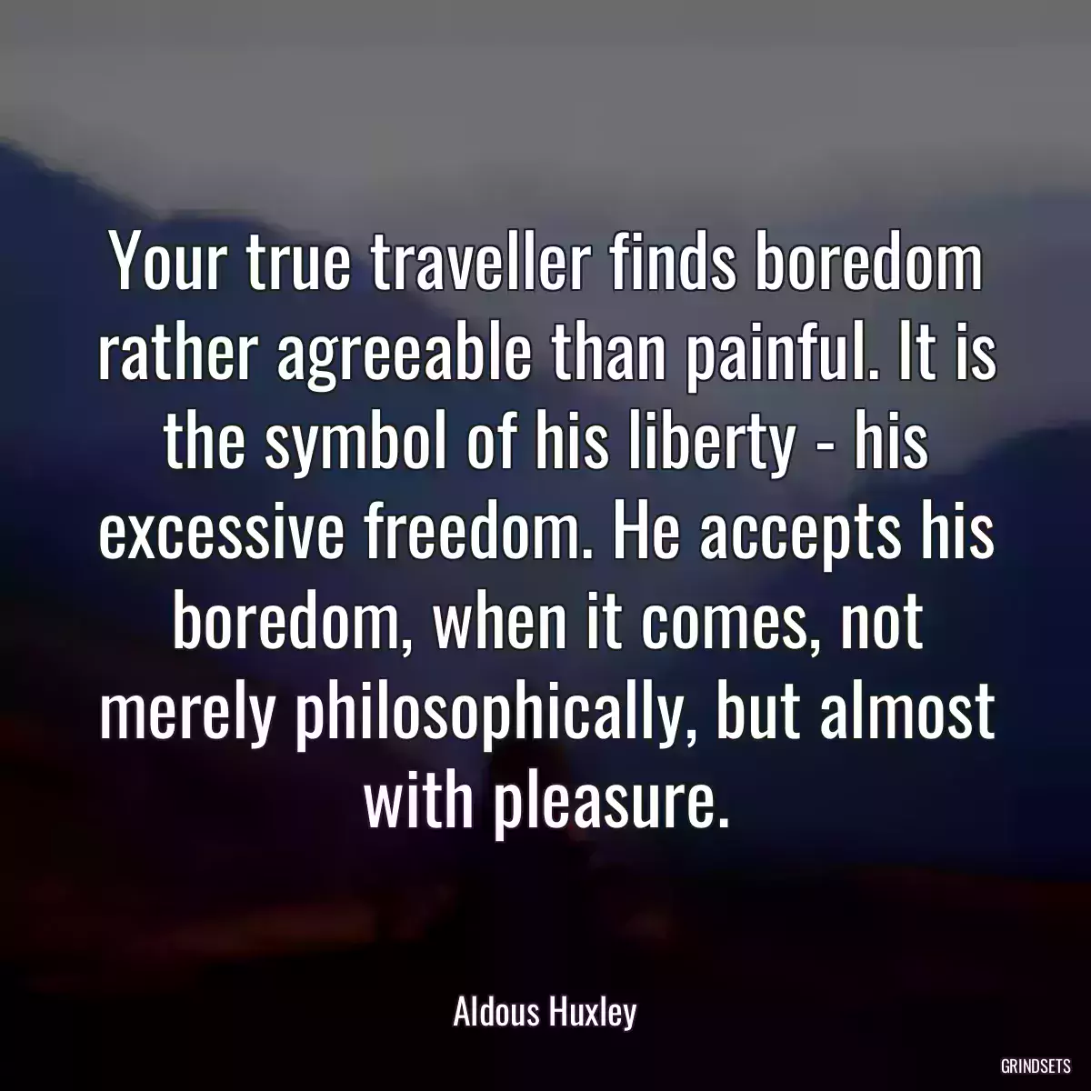 Your true traveller finds boredom rather agreeable than painful. It is the symbol of his liberty - his excessive freedom. He accepts his boredom, when it comes, not merely philosophically, but almost with pleasure.