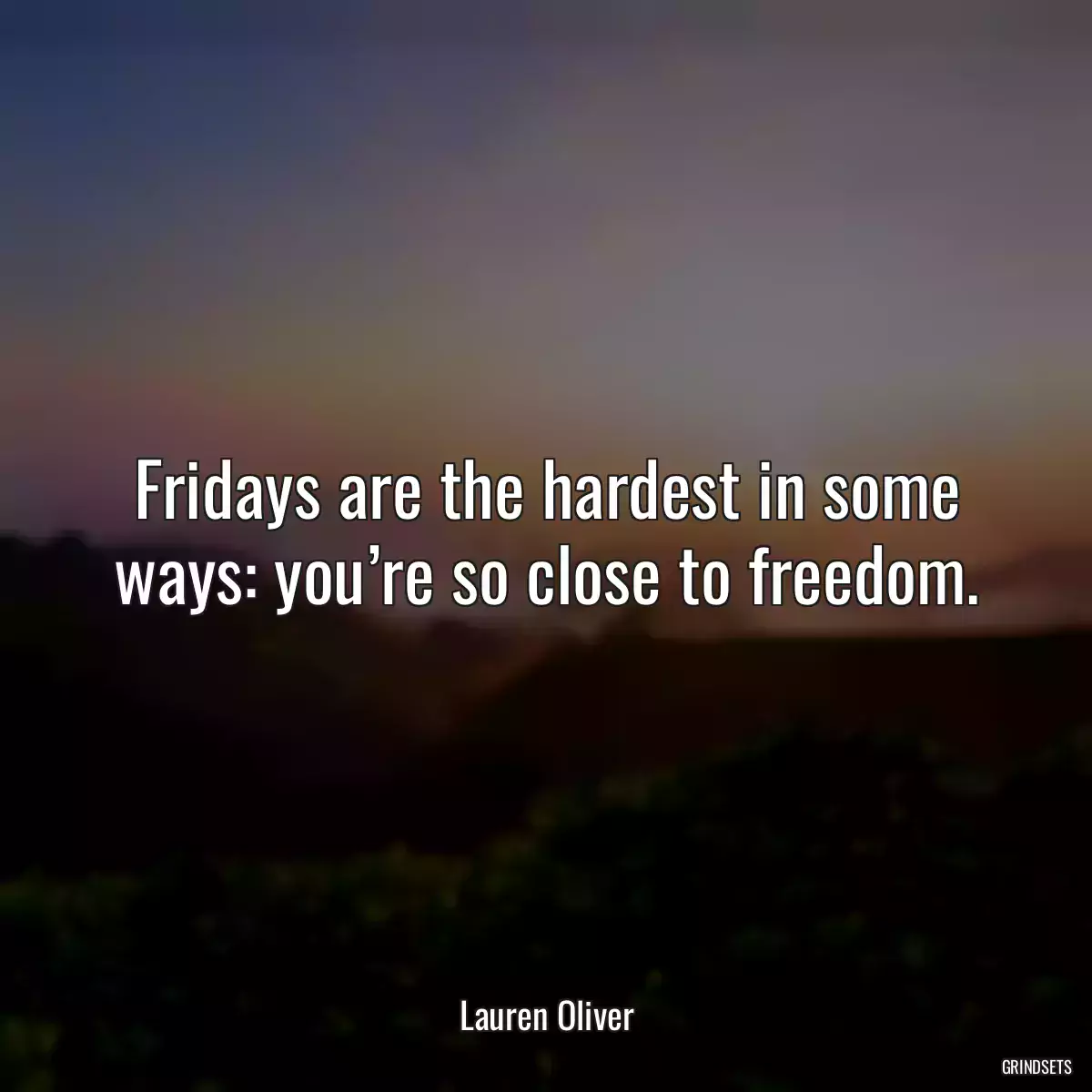 Fridays are the hardest in some ways: you’re so close to freedom.