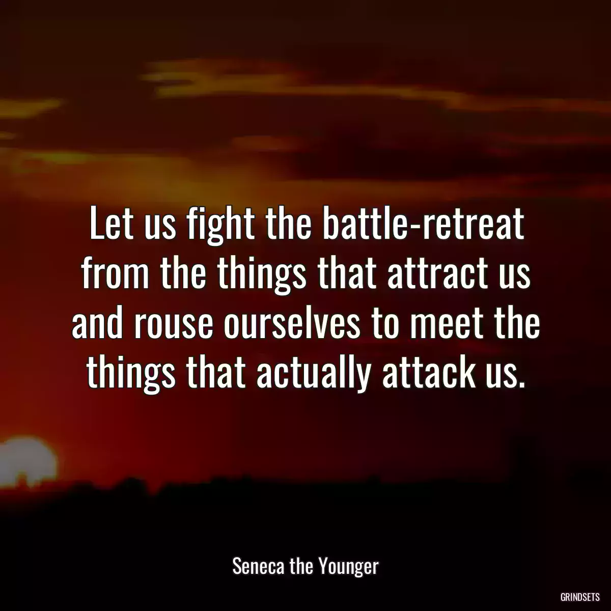 Let us fight the battle-retreat from the things that attract us and rouse ourselves to meet the things that actually attack us.