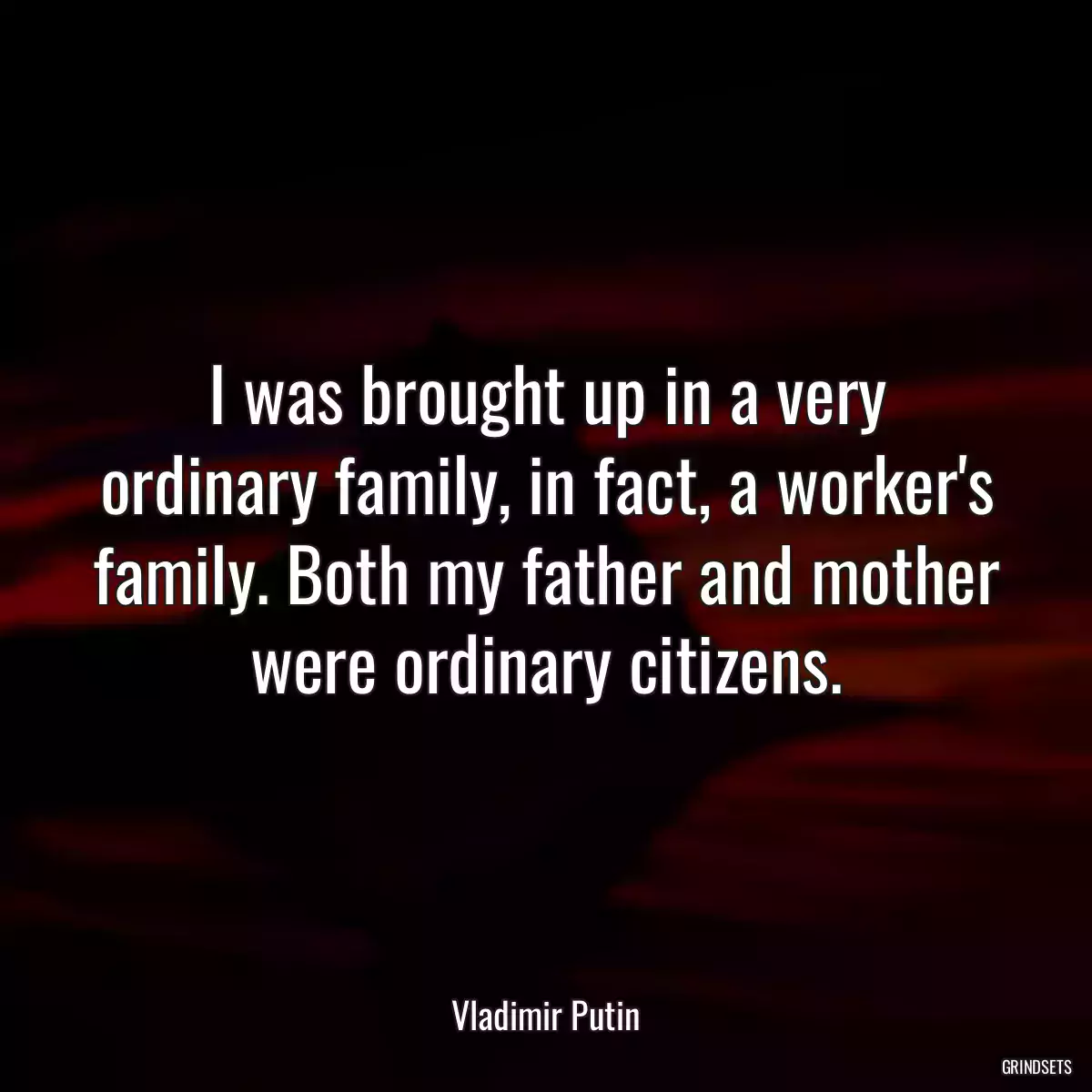 I was brought up in a very ordinary family, in fact, a worker\'s family. Both my father and mother were ordinary citizens.