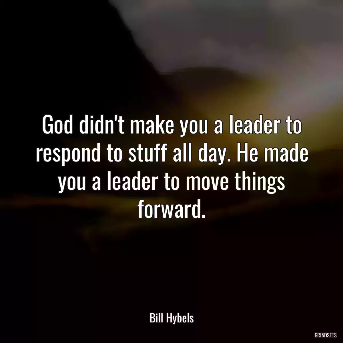 God didn\'t make you a leader to respond to stuff all day. He made you a leader to move things forward.