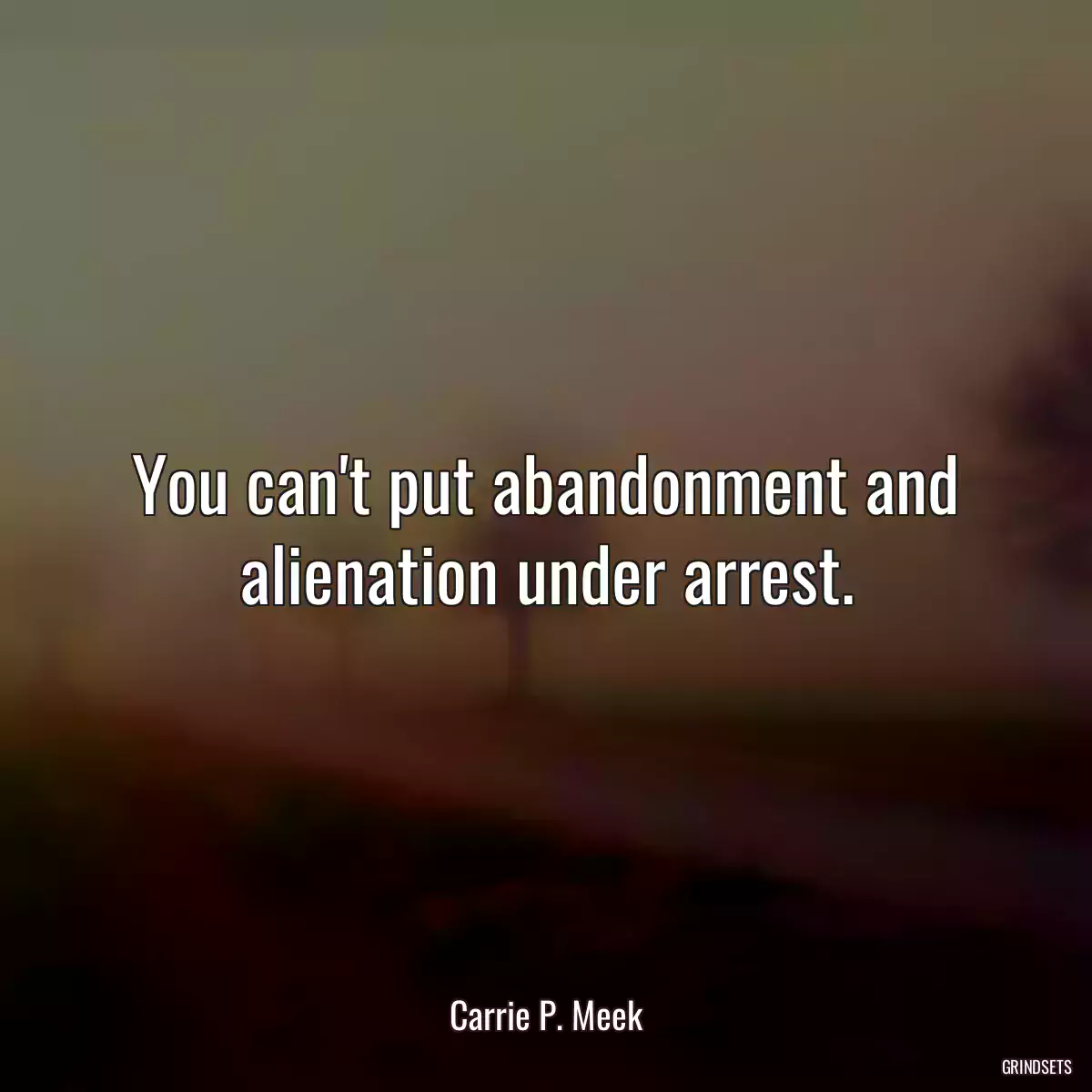 You can\'t put abandonment and alienation under arrest.