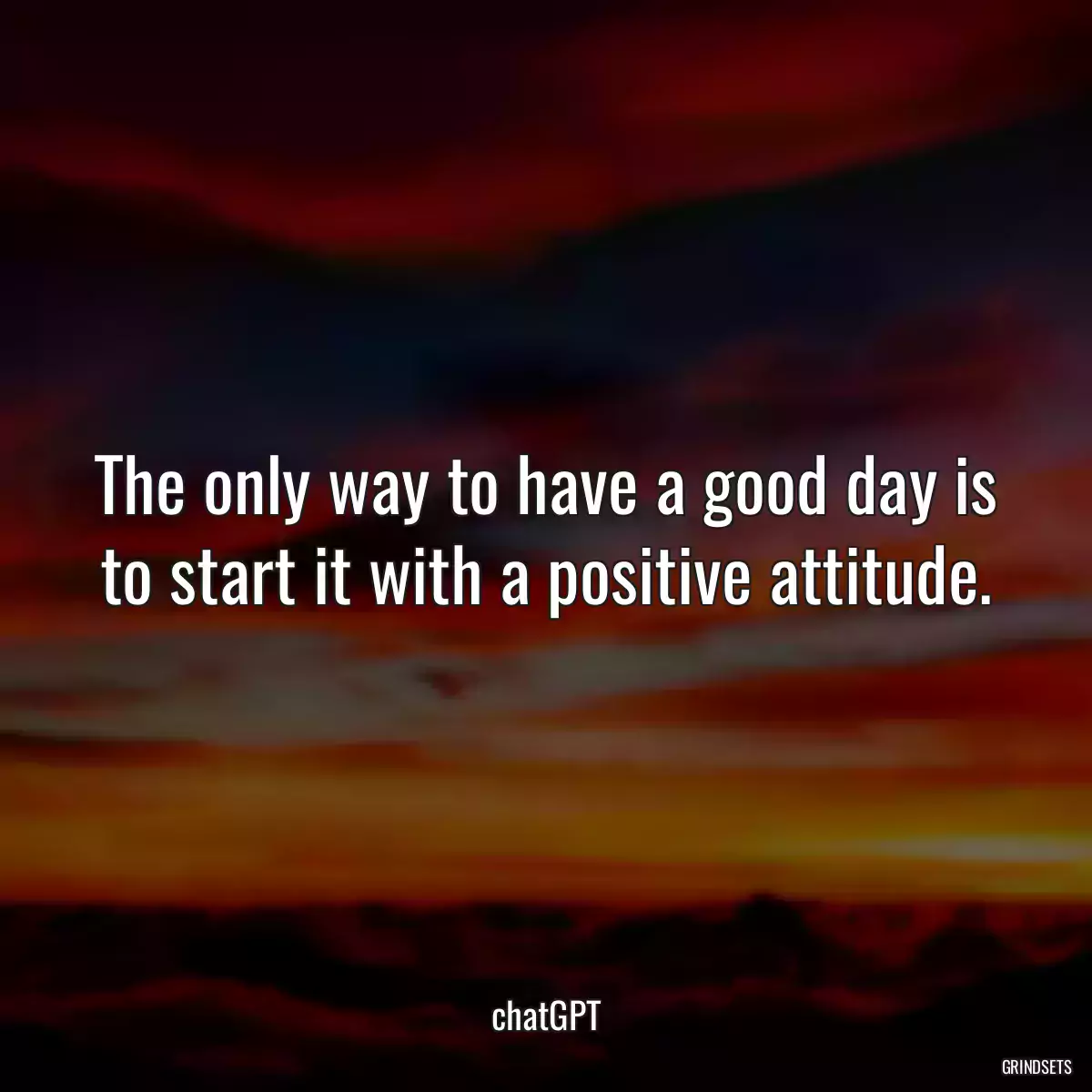 The only way to have a good day is to start it with a positive attitude.