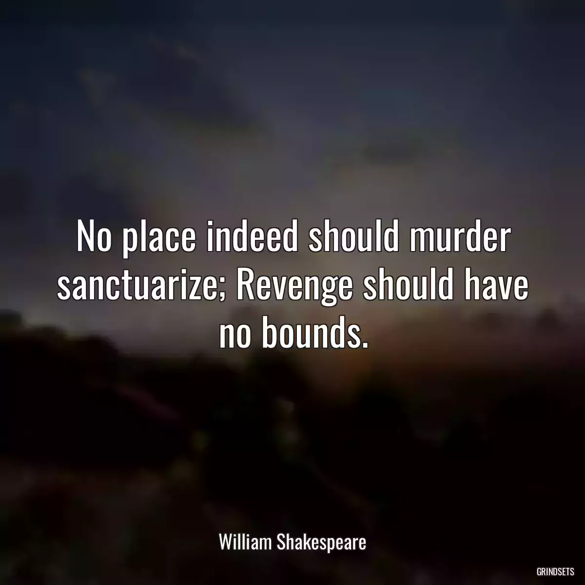 No place indeed should murder sanctuarize; Revenge should have no bounds.