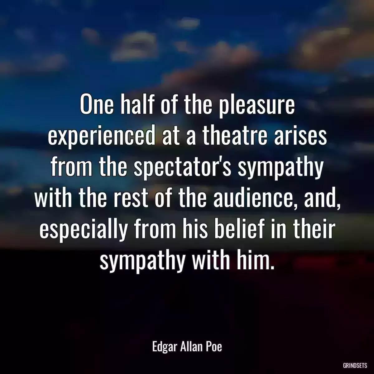 One half of the pleasure experienced at a theatre arises from the spectator\'s sympathy with the rest of the audience, and, especially from his belief in their sympathy with him.